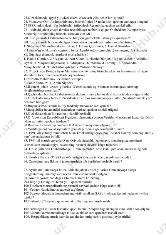 atining rivojlanishida muxim rol o’ynagan davlat konsevatoriyasi qachon va qayerda ochilgan? 47. “men to’g’rilik orqasida bosh ketsa “eh” deydigan yigit emasman” so’zlari kimga tegishli? 48. o’zbekiston respublikasida har yili “qatag’on qurbonlarini yod etish” kuni qaysi sanada o’tkaziladi? 49. sovet-fin urushida qatnashgan o`zbekistonlik jangchilarni aniqlang ? 1) a.tolstov, 2) ismoil bekjonov, 3) v.russkix, 4) a.magalov, 5) qo‘chqor turdiyev, 6) a.tupikov, 7) f. uteshev 50. 1943–1944-yillarda zudlik bilan mamlakatning sharqiy hududlariga ko‘chirilib yuborilgan xalqlarni aniqlang ? 1. kavkaz xalqlari, 2. yoyiq kazaklari, 3. sharqiy ukrainlar, 4. qrim tatarlari, 5. volgabo`yi nemislari. 50. birinchi o‘zbek qahramoni qo‘chqor turdiyev qayerlik edi ? 51. moskvani himoya qilishda 28 nafar fashistni otib o‘ldirgan snayperchini aniqlang ? 52.kimlarning tashabbusi bilan 1942-yil martda turkiston legioniga asos solingan 53. stalin vafotidan keyin kim sssr ministrlar sovetining raisi lavozimiga tayinlandi? 54. qachon “tashselmash” zavodida paxta terish mashinalarining dastlabki partiyasi ishlab chiqarildi? 55. qachon mirzacho’l shaharchasi guliston shahriga aylantirildi? 56.qachondan boshlab …
