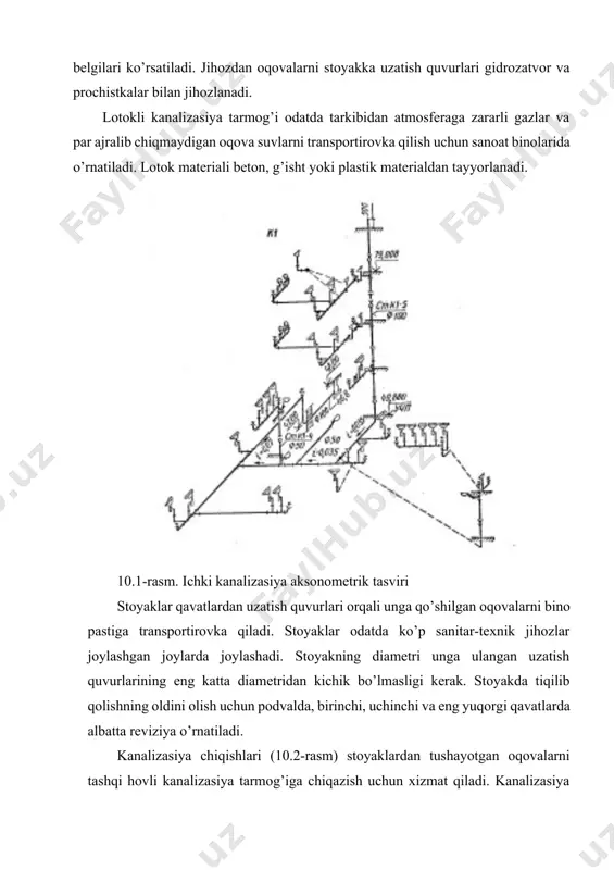 sviri (10.1-rasm) chiziladi. aksonometrik tasvirda stoyakka qavatlar bo’yicha qo’shiladigan barcha gorizontal quvurlar, ularning diametri, yotqizilish nishabligi va belgilari ko’rsatiladi. jihozdan oqovalarni stoyakka uzatish quvurlari gidrozatvor va prochistkalar bilan jihozlanadi. lotokli kanalizasiya tarmog’i odatda tarkibidan atmosferaga zararli gazlar va par ajralib chiqmaydigan oqova suvlarni transportirovka qilish uchun sanoat binolarida o’rnatiladi. lotok materiali beton, g’isht yoki plastik materialdan tayyorlanadi. 10.1-rasm. ichki kanalizasiya aksonometrik tasviri stoyaklar qavatlardan uzatish quvurlari orqali unga qo’shilgan oqovalarni bino pastiga transportirovka qiladi. stoyaklar odatda ko’p sanitar-texnik jihozlar joylashgan joylarda joylashadi. stoyakning diametri unga ulangan uzatish quvurlarining eng katta diametridan kichik bo’lmasligi kerak. stoyakda tiqilib qolishning oldini olish uchun podvalda, birinchi, uchinchi va eng yuqorgi qavatlarda albatta reviziya o’rnatiladi. kanalizasiya chiqishlari (10.2-rasm) stoyaklardan tushayotgan oqovalarni tashqi hovli kanalizasiya tarmog’iga chiqazish uchun xizmat qiladi. kanalizasiya chiqishlari soni stoyaklarning joylashishiga qarab aniqlanadi. chiqish quvuri kuzatuv qudug’i tomon 0,02 dan kam bo’lmagan nishablikda, yer sathidan 0,7 m dan kam bo’lmagan chuqurlikda yotqiziladi. …