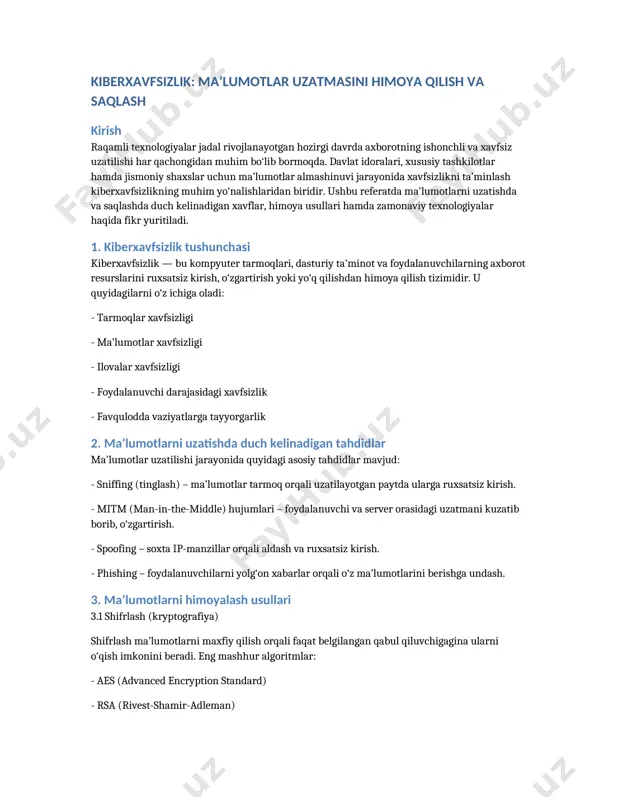 mir-adleman) - ecc (elliptic curve cryptography) 3.2 transport darajasidagi xavfsizlik protokollari - https (ssl/tls) – veb-sahifalar orqali uzatiladigan ma’lumotlarni shifrlaydi. - vpn (virtual private network) – internet orqali maxfiy tunellar yaratish orqali xavfsiz ulanishni ta’minlaydi. 3.3 autentifikatsiya va avtorizatsiya - kuchli parollar, ikki bosqichli autentifikatsiya - biometrik autentifikatsiya (barmoq izi, yuzni tanish) 4. ma’lumotlarni saqlashdagi xavflar va himoya choralari 4.1 tahdidlar - ma’lumotlar bazasiga ruxsatsiz kirish - zararli dasturlar (virus, ransomware) - ichki xodimlar tomonidan ma’lumotlarni o‘g‘irlash 4.2 himoya choralari - zaxira nusxalar yaratish (backup) - antivirus va xavfsizlik devorlarini (firewall) doimiy yangilash - ma’lumotlarga kirish darajalarini boshqarish 5. davlat darajasida axborot xavfsizligini ta’minlash davlat idoralari kiberxavfsizlikni ta’minlash uchun quyidagi ishlarni amalga oshiradi: - maxsus qonunchilik asoslarini ishlab chiqish (masalan, “axborot xavfsizligi to‘g‘risida”gi qonun) - kiberxavfsizlik markazlari tashkil etish - axborot tizimlari auditi va sertifikatlashtirish - kadrlar tayyorlash va xabardorlik darajasini oshirish xulosa kiberxavfsizlik – bu zamonaviy jamiyatning ajralmas qismidir. …