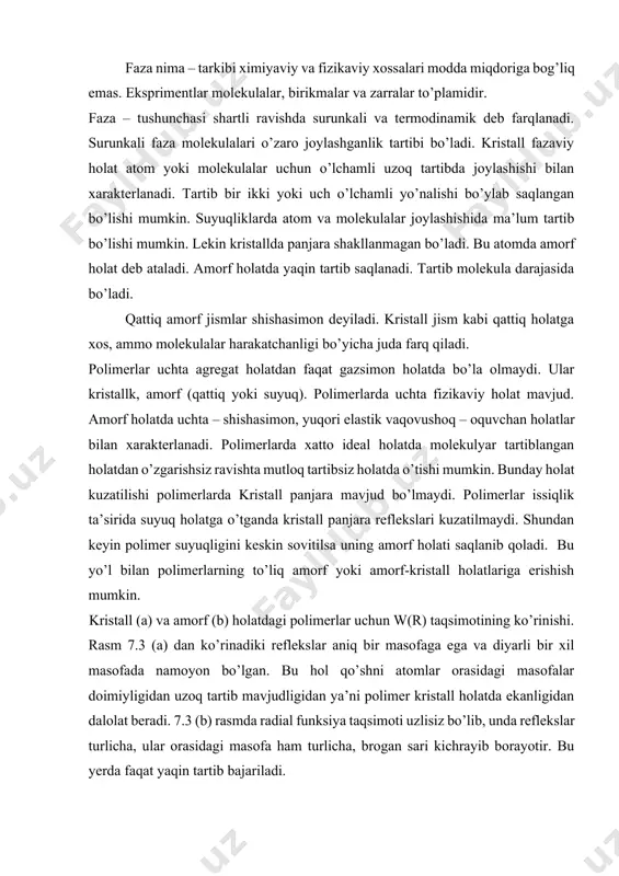 ofa ham turlicha, brogan sari kichrayib borayotir. bu yerda faqat yaqin tartib bajariladi. polimerlar amorf va kristall holatdagi zichliklari bir-biriga juda yaqin bo’ladi. masalan: polietilinni kristallangan holatdagi zichligi 1 g/sm3, amorf holatdagi zichligi 0,8 g/sm3. bu hol makromolekulalar kristall va amorf holatlari joylashishi jiddiy farq qiladi. makromolekulalar polimerlarda amorf holatda yaqin tartib bajariladi. uzunligi 3-10 nm bo’lib, kristall holatdagi uzunligi bir-biriga yaqin bo’ladi. lekin domenlar joylashishi farq qiladi. kristall holatda makromolekulalari domenlari tartibi parallel joylashadi. polimerlarning amorf holatdagi tartiblanishi ushbu holat doirasida, uzoq tartiblanish talablari bajarilmaydi. ammo kristall holatdan farqli temperatura ta’sirida shishalanish, yuqori elestiklik va qovushqoq oquvchanlik kabi fizik holatlar namoyon bo’ladi. shishalanish–bu xossasi bo’yicha mexanik qattiq, ammo tuzilishi suyuqlikka xos bo’lgan xolatdir. yuqori elestiklik xolat ulkan qaytar diformatsion o’zgarishlarni nomoyon qilishi bilan xarakterlanadi. makromolekulalarni tashkil etgan monomolekulalar xosil qilgan zanjirlar o’zgarishi, siljishi va boshqa holatlarga tushadi. qovushqoq oquvchanlik holati esa mexanik xossasi va tuzilishi bo’yicha suyuqliklarda xos bo’lib, …