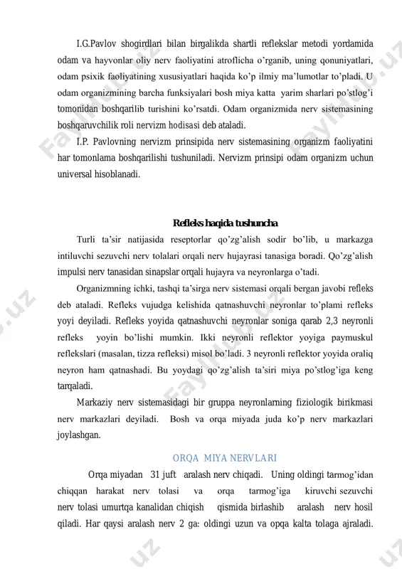 harlari po’stlog’i tomonidan boshqarilib turishini ko’rsatdi. odam organizmida nerv sistemasining boshqaruvchilik roli nervizm hodisasi deb ataladi. i.p. pavlovning nervizm prinsipida nerv sistemasining organizm faoliyatini har tomonlama boshqarilishi tushuniladi. nervizm prinsipi odam organizm uchun universal hisoblanadi. refleks haqida tushuncha turli ta’sir natijasida reseptorlar qo’zg’alish sodir bo’lib, u markazga intiluvchi sezuvchi nerv tolalari orqali nerv hujayrasi tanasiga boradi. qo’zg’alish impulsi nerv tanasidan sinapslar orqali hujayra va neyronlarga o’tadi. organizmning ichki, tashqi ta’sirga nerv sistemasi orqali bergan javobi refleks deb ataladi. refleks vujudga kelishida qatnashuvchi neyronlar to’plami refleks yoyi deyiladi. refleks yoyida qatnashuvchi neyronlar soniga qarab 2,3 neyronli refleks yoyin bo’lishi mumkin. ikki neyronli reflektor yoyiga paymuskul reflekslari (masalan, tizza refleksi) misol bo’ladi. 3 neyronli reflektor yoyida oraliq neyron ham qatnashadi. bu yoydagi qo’zg’alish ta’siri miya po’stlog’iga keng tarqaladi. markaziy nerv sistemasidagi bir gruppa neyronlarning fiziologik birikmasi nerv markazlari deyiladi. bosh va orqa miyada juda ko’p nerv markazlari joylashgan. orqa miya nervlari orqa …