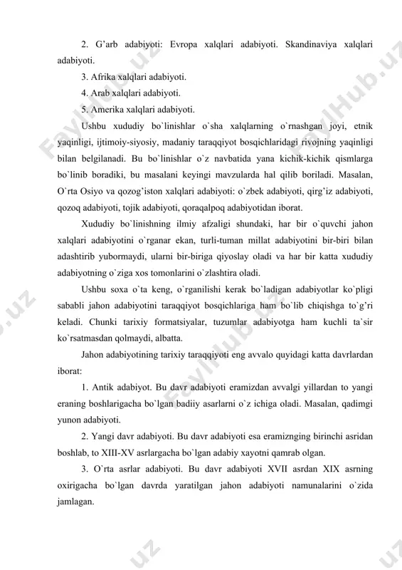 shlab, to xiii-xv asrlargacha bo`lgan adabiy xayotni qamrab olgan. 3. o`rta asrlar adabiyoti. bu davr adabiyoti xvii asrdan xix asrning oxirigacha bo`lgan davrda yaratilgan jahon adabiyoti namunalarini o`zida jamlagan. 4. zamonaviy davr adabiyoti. bu adabiyot xx asr boshlaridan to shu kungacha bo`lgan jahon xalqlari adabiyotining eng yaxshi namunalarini o`z ichiga oladi. ushbu katta davrlar ham o`z navbatida yana yangi bosqichlardan iborat bo`lib, unda ikki xil manzarani ko`ramiz: umumjahon adabiyotiga xos taraqqiyot bosqichlari, alohida olingan millat adabiyotining taraqqiyot bosqichlari. antik davr adabiyotining xududi eramizdan avvalgi ming yilliklardan boshlanib to era boshiga qadar davom etgan. antik davr adabiyotining yuksak taraqqiyoti grek (qadim yunon) adabiyoti va sa`nati bilan bog’liq. chunki davlatning qaror topishi, turli urushlar tufayli uning kengayib va boyib borishi yunon ijtimoiy ongiga kuchli ta`sir qildi. natijada adabiyot, haykaltaroshlik, rassomlik, muzika, teatr kabi sa`natlar boshqa joydagiga nisbatan bu erda kuchli taraqqiy topdi. yangi davr adabiyoti eramizning birinchi yuz yilliklardan boshlanib to xv …