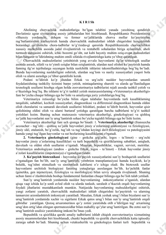 rqalishi, sabablari, kechish xususiyatlari, diagnostikasi va differensial diagnostikasi hamda oldini olish choralarini va samarali davolash usullarini bilishlari, podani to’ldirib borish, hayvonlar qisir qolishining oldini olish va ularni bartaraf yetishga qaratilgan barcha tadbirlarni to’g’ri tashkil yetishlari lozim. buning uchun mutaxassis veterinariya akusherligi, ginekologiyasi va qishloq xo’jalik hayvonlarini sun’iy urug’lantirish sohasi bo’yicha tegishli bilimga ega bo’lishi lozim. veterinariya akusherligi fani uch qismga bo’linadi: 1. veterinariya akusherligi (fransuzcha accoucher - tug’ish) - qishloq xo’jalik hayvonlari jinsiy a’zolarining anatomiyasi va fiziologiyasi, jinsiy sikl, otalanish, bo’g’ozlik, tug’ish va tug’ishdan keyingi davr fiziologiyasi va patologiyasini hamda yangi tug’ilgan hayvonlar va sut bezlarining kasalliklarini o’rgatadi. 2. veterinariya ginekologiyasi (gine - grekcha urg’ochi, logos - ta’limot) - urg’ochi hayvonlar jinsiy a’zolarining kasalliklari va turli bepushtlik va qisirliklarning sabablari, aniqlash, davolash va oldini olish usullarini o’rgatadi. masalan, bepushtliklar, vaginit, servisit, metritlar. veterinariya andrologiyasi (andros - grekcha erkak, logos - ta’limot) - erkak hayvonlar jinsiy a’zolari kasalliklarini (impotensiya) o’rgatadigan fandir. …