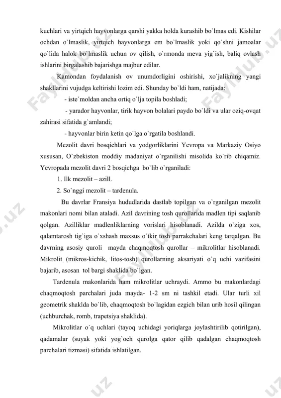 uchlari (tayoq uchidagi yoriqlarga joylashtirilib qotirilgan), qadamalar (suyak yoki yog`och qurolga qator qilib qadalgan chaqmoqtosh parchalari tizmasi) sifatida ishlatilgan. mezolit davri makonlari arxeologlar tomonidan keng o`rganilgan. yer yuzining turli nuqtalaridan mezolit davri yodgorliklari topilgan. masalan, frantsiyada (maz-d azil), mdh hududlarida - qrimda (murzak koba, zagin` koba), volga bo`ylarida (sobolevo, sknyatino qishloqlari), oka daryosi bo`ylari, ural, boltiqbo`yi hududlarida ko`plab mezolit makonlari tadqiq etilgan. o`rta osiyo hudularida ham mezolit davrida haroratning ko`tarilishi natijasida hayvonot olami va o`simliklar dunyosida o`zgarishlar yuz beradi. qadimgi tosh asrining yirik hayvonlari asta-sekin yo`qolib, ular o`rniga arxar, muflon, tog` echkilari, bug`u, jayron, saygoq, arslon, kabi hayvonlar ko`paya boshladi. shuningdek, o`rta osiyoda issiqtalab o`simliklar – yovvoyi boshoqli o`simliklar va daraxtlar ko`paya boshladi. tabiatdagi bu o`zgarishlar odamlarining turmush tarziga ham ta`sir etdi. bu davrda odamlar pomir, tyanshan tog`lari yon bag`irlarida, kaspiy bo`ylarida, markaziy qozog`istondan turkman-xuroson tog`larigacha bo`lgan erlarda makon quradilar. o`zbekiston hududida mezolit yodgorliklari arxeolog olimlar tomonidan keng o`rganilgan. farg`ona …