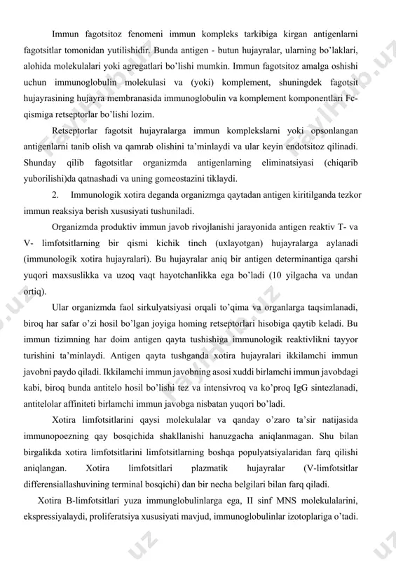 vobga nisbatan yuqori bo’ladi. xotira limfotsitlarini qaysi molekulalar va qanday o’zaro ta’sir natijasida immunopoezning qay bosqichida shakllanishi hanuzgacha aniqlanmagan. shu bilan birgalikda xotira limfotsitlarini limfotsitlarning boshqa populyatsiyalaridan farq qilishi aniqlangan. xotira limfotsitlari plazmatik hujayralar (v-limfotsitlar differensiallashuvining terminal bosqichi) dan bir necha belgilari bilan farq qiladi. xotira b-limfotsitlari yuza immunglobulinlarga ega, ii sinf mns molekulalarini, ekspressiyalaydi, proliferatsiya xususiyati mavjud, immunoglobulinlar izotoplariga o’tadi. v-domenda joylashgan sdr immunoglobulin molekulalarining gipervariabel uchastkalarini (qismlarini) gipermutatsiyalash qobiliyatiga ega, biroq immunoglobulinlarning intensiv hosil qilish hususiyatga ega emas. b-xotira limfotsitlari “uxlayotgan” (faollashmagan) holatda bo’ladi. plazmatik hujayralar esa yuqoridagi xususiyatlarni to’liq aksi xosdir. t-xotira limfotsitlari yetuk t-lifotsitlaridan limfoid to’qimalarning antigen maxsus klonlarida uchrash chastotasi bo’yicha va qator membrana molekulalari (lfa-3 (cd 58), cd2, lfa-1 (cd //a/cd18), cd 44, cd 45 ro) ni 10-100 karra ko’proq ekspressiyaga uchratishi bilan farq qiladi. odatdagi t-hujayralardan farqli jihati t-xotira hujayralari maxsus antigenga qarshi immun javobni ishga tushirish uchun yallig’lanish mediatorlari va immunlovchi ta’sirlarga …
