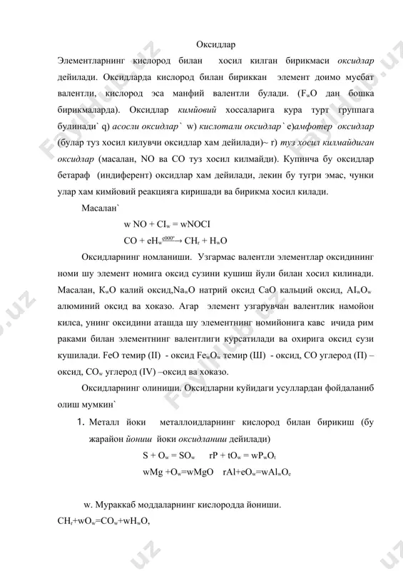 pbo + rnow + ow ва хоказо а с о с л и о к с и д л а р. кислоталар йоки кислота оксидлари билан узаро таъсирлашиб,туз хосил киладиган оксидлар асосли оксидлар дейилади. ишкорий ва ишкорий – ер металларининг оксидлари ( liwo, cao, mgo, bao ва хоказо) сувда яхши эрийди. металл оксидларининг хаммаси хам асосли оксидга мисол булавермайди. айрим металлар кислотали, асосли ва амфотер оксид хосил килиши мумкин. масалан, cro асосли crwow кислотали, мпо асосли мпоw амфотер мпоe ва мпwоu кислотали оксид хисобланади. оксид таркибида ион богланиш кучсизланиб, ковалент богланиш кучайган сари оксиднинг характери узгариб, аввал амфотер, кейин кислотали хоссаларни намойон килади~ бошкача айтганда, элементнинг ксидловчилик хоссаси ортиши билан унинг характери амфотер йоки кислотали оксид хоссасига утиб боради масалан, кwо, сао, alwoe, slow, nwot, soe, clwou каторда оксидларнинг кислоталик хоссаси кучаяди. к и м йо я в и й х о с с а л а р и. 1. …