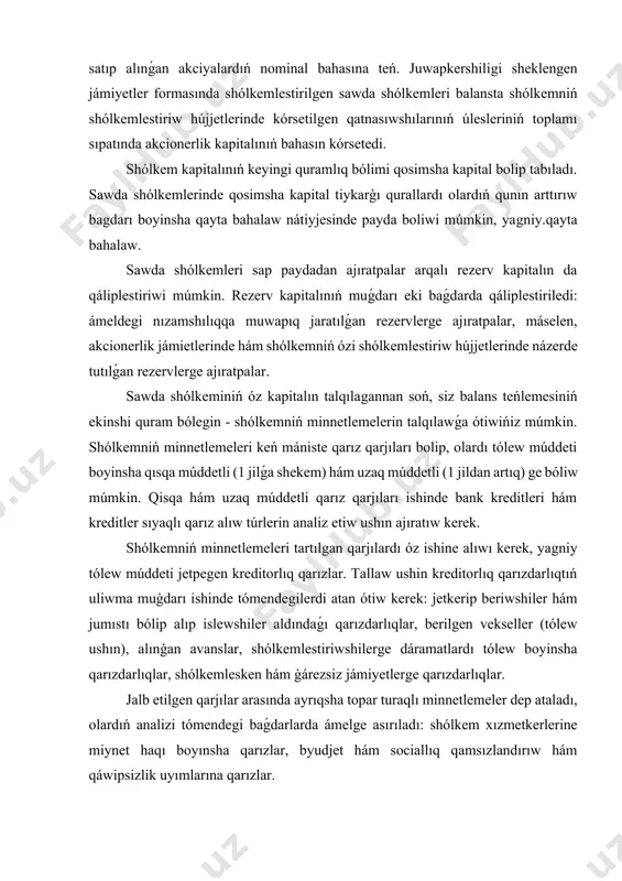 kreditorlıq qarızlar. tallaw ushin kreditorlıq qarızdarlıqtıń uliwma muģdarı ishinde tómendegilerdi atan ótiw kerek: jetkerip beriwshiler hám jumıstı bólip alıp islewshiler aldındaǵı qarızdarlıqlar, berilgen vekseller (tólew ushın), alınģan avanslar, shólkemlestiriwshilerge dáramatlardı tólew boyinsha qarızdarlıqlar, shólkemlesken hám ģárezsiz jámiyetlerge qarızdarlıqlar. jalb etilgen qarjılar arasında ayrıqsha topar turaqlı minnetlemeler dep ataladı, olardıń analizi tómendegi baǵdarlarda ámelge asırıladı: shólkem xızmetkerlerine miynet haqı boyınsha qarızlar, byudjet hám sociallıq qamsızlandırıw hám qáwipsizlik uyımlarına qarızlar. sawda shólkeminiń minnetlemeleri quramı hám strukturasın talqılaw wazıypaları tómendegilerden ibarat: qarız hám tartılǵan qarjılar kóleminiń dinamikasın talqılaw; qarız hám tartılǵan qarjılar quramın talqılaw; qarız hám tartılǵan qarjılardan paydalanıw nátiyjeliligin talqılaw. shólkem aktivlerin qáliplestiriw derekleri qarız qarjıları hám óz kapitalı esaplanadı. tallaǵan dáwirde qarız hám tartılǵan qarjılardıń ósiwi qalay júz bergenin, tartılǵan qarjılardıń tiykarǵı túri, tartılǵan qarjılardıń ósiwi yamasa tómenlewiniń ulıwma tendenciyası, óz qarjıları hám qarız qarjıları derekleriniń ulıwma ózgeriwin baqlaw kerek. óz kapitalın jumsalıwdıń tiykarǵı baǵdarların, sonday-aq, tartılǵan hám qarız qarjıların talqılaw …