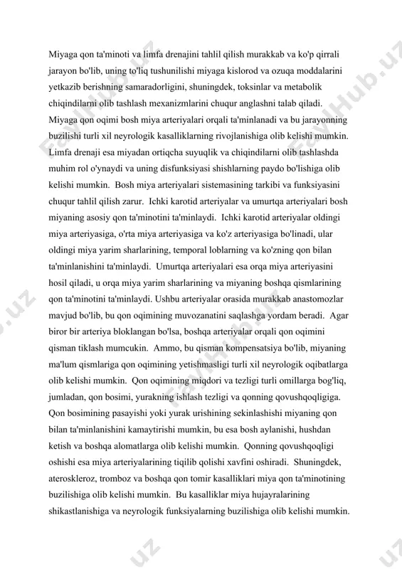 rteriya bloklangan bo'lsa, boshqa arteriyalar orqali qon oqimini qisman tiklash mumcukin. ammo, bu qisman kompensatsiya bo'lib, miyaning ma'lum qismlariga qon oqimining yetishmasligi turli xil neyrologik oqibatlarga olib kelishi mumkin. qon oqimining miqdori va tezligi turli omillarga bog'liq, jumladan, qon bosimi, yurakning ishlash tezligi va qonning qovushqoqligiga. qon bosimining pasayishi yoki yurak urishining sekinlashishi miyaning qon bilan ta'minlanishini kamaytirishi mumkin, bu esa bosh aylanishi, hushdan ketish va boshqa alomatlarga olib kelishi mumkin. qonning qovushqoqligi oshishi esa miya arteriyalarining tiqilib qolishi xavfini oshiradi. shuningdek, ateroskleroz, tromboz va boshqa qon tomir kasalliklari miya qon ta'minotining buzilishiga olib kelishi mumkin. bu kasalliklar miya hujayralarining shikastlanishiga va neyrologik funksiyalarning buzilishiga olib kelishi mumkin. limfa drenaji miyaning normal ishlashida muhim rol o'ynaydi. limfa tizimi miya to'qimalaridan ortiqcha suyuqlik, oqsillar va boshqa chiqindilarni olib tashlaydi. limfa tomirlari miyaning yuzasida joylashgan bo'lib, ular orqali suyuqlik limfa tugunlariga oqib o'tadi. limfa tugunlari esa limfositlar deb ataladigan immun hujayralarini o'z …