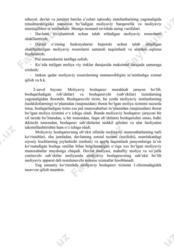 gani kabi, moliyani boshqarishda ham ob’ektlar va sub’ektlar mavjud bo‘ladi. davlat jamiyatning sotsial-iqtisodiy taraqqiyoti uchun zarur bo‘lgan moliyaviy resurslarni sog‘lomlashtirishga (normallashtirishga) qaratilgan munosabatlar tizimini takomillashtirishi va bu resurslarning samarali hamda oqilona foydalanishi ustidan nazoratni amalga oshirishi kerak. ana shu vazifani (muammoni) bajarish (yechish) moliyaviy boshqaruvning zimmasiga yuklatilgan. yuqorida ta’kidlaganimizdek, moliyaviy boshqaruv - bu moliya sub’ektlarining ma’lum usul va uslublarni qo‘llagan holda, ma’lum maqsadga erishish uchun moliya ob’ektlarga ta’siri bo‘lib hisoblanadi. moliyaviy boshqaruvning maqsadi makroiqtisodiy muvozanatda, byudjet profitsitida, davlat qarzining kamayishida, milliy valyutaning barqarorligi va mustahkamligida va nihoyat, davlat va jamiyat barcha a’zolari iqtisodiy manfaatlarining yagonaligida (mushtarakligida) namoyon bo‘ladigan moliyaviy barqarorlik va moliyaviy mustaqillikni ta’minlashdir. shunga monand ravishda uning vazifalari: · davlatni rivojlantirish uchun talab etiladigan moliyaviy resurslarni shakllantirish; · davlat o‘zining funksiyalarini bajarishi uchun talab etiladigan shakllantirilgan moliyaviy resurslarni samarali taqsimlash va ulardan oqilona foydalanish; · pul muomalasini tartibga solish; · ko‘zda tutilgan moliya viy risklar darajasida maksimal darajada samaraga …