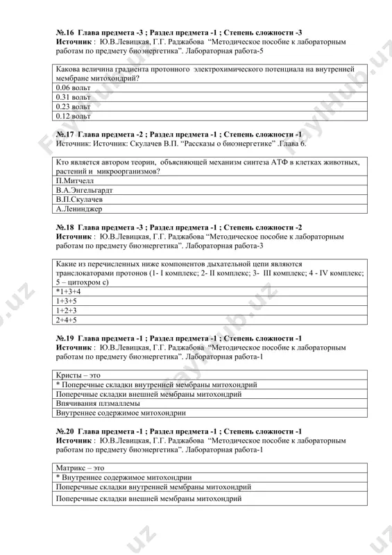 вотных, растений и микроорганизмов? п.митчелл в.а.энгельгардт в.п.скулачев а.ленинджер №.18 глава предмета -3 ; раздел предмета -1 ; степень сложности -2 источник : ю.в.левицкая, г.г. раджабова “методическое пособие к лабораторным работам по предмету биоэнергетика”. лабораторная работа-3 какие из перечисленных ниже компонентов дыхательной цепи являются транслокаторами протонов (1- i комплекс; 2- ii комплекс; 3- iii комплекс; 4 - iv комплекс; 5 – цитохром с) *1+3+4 1+3+5 1+2+3 2+4+5 №.19 глава предмета -1 ; раздел предмета -1 ; степень сложности -1 источник : ю.в.левицкая, г.г. раджабова “методическое пособие к лабораторным работам по предмету биоэнергетика”. лабораторная работа-1 кристы – это * поперечные складки внутренней мембраны митохондрий поперечные складки внешней мембраны митохондрий впячивания плзмаллемы внутреннее содержимое митохондрии №.20 глава предмета -1 ; раздел предмета -1 ; степень сложности -1 источник : ю.в.левицкая, г.г. раджабова “методическое пособие к лабораторным работам по предмету биоэнергетика”. лабораторная работа-1 матрикс – это * внутреннее содержимое митохондрии поперечные складки внутренней мембраны …