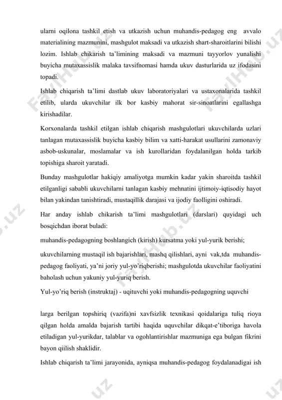 i larga berilgan topshiriq (vazifa)ni xavfsizlik texnikasi qoidalariga tuliq rioya qilgan holda amalda bajarish tartibi haqida uquvchilar dikqat-e’tiboriga havola etiladigan yul-yurikdar, talablar va ogohlantirishlar mazmuniga ega bulgan fikrini bayon qiilish shaklidir. ishlab chiqarish ta’limi jarayonida, ayniqsa muhandis-pedagog foydalanadigai ish kurollari, asbob-uskuna va moslamalarining sifati, ulardan tugri foydalanish tartibi, rioya kdlinadigan xavfsizlik texnikasi va sanitariya oidalari, pedagogning bajariladigan ish sifati :hamda samaradorligiga bulgan talablarini buzilipshning oldini olish hakida beradigan ko’rsatmalari muhim ahamiyatga ega. ukuvchilarning darsga qizikishi va ukuv materialiga diqqat- e’tiborini tortish uchun usta hayotiy misollar, asosli dalillar keltirishi, ushbu mashgulotda tarkib topishi kuzlangan bilim va xatti-harakat usullarining kasbiy faoliyat uchun ahamiyatini ko’rsatib utishi lozim. odatda ishlab chiqarish ta’limi mashgulotlarida kirish yuriqnomasini berish kuyidagi tartibda olib boriladi: yangi o’rganiladigan mavzu va mashgulot maksadi bayon etiladi; oldin utilgan mavzular buyicha o’quvchilar egallagan bilimlari va xatti-harakat usullarining shakllanganlik darajasi aniklanadi: bajarilishi kuzda tutilgan vazifa, topshiriq yoki ishning amaliy a:hamiyati, xususiyatlari va bajarilish tartibi …