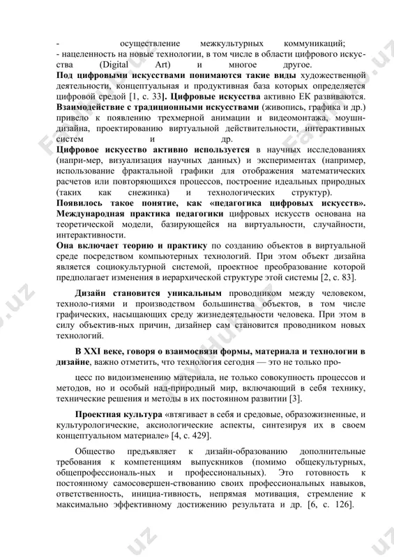 я; - осуществление межкультурных коммуникаций; - нацеленность на новые технологии, в том числе в области цифрового искус-ства (digital art) и многое другое. под цифровыми искусствами понимаются такие виды художественной деятельности, концептуальная и продуктивная база которых определяется цифровой средой [1, с. 33]. цифровые искусства активно ек развиваются. взаимодействие с традиционными искусствами (живопись, графика и др.) привело к появлению трехмерной анимации и видеомонтажа, моушн-дизайна, проектированию виртуальной действительности, интерактивных систем и др. цифровое искусство активно используется в научных исследованиях (напри-мер, визуализация научных данных) и экспериментах (например, использование фрактальной графики для отображения математических расчетов или повторяющихся процессов, построение идеальных природных (таких как снежинка) и технологических структур). появилось такое понятие, как «педагогика цифровых искусств». международная практика педагогики цифровых искусств основана на теоретической модели, базирующейся на виртуальности, случайности, интерактивности. она включает теорию и практику по созданию объектов в виртуальной среде посредством компьютерных технологий. при этом объект дизайна является социокультурной системой, проектное преобразование которой предполагает изменения в …
