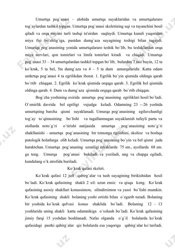`ri shakllanishi – umurtqa pog`anasining bir tomonga egilishini, skolioz va boshqa patologik holatlarga olib kеladi. umurtqa pog`anasining bo`yin va bеl qismi juda haraktchan. umurtqa pog`ananing uzunligi erkaklarda 75 sm., ayollarda 68 sm. ga tеng. umurqa pog`anasi bukiladi va yoziladi, ung va chapga egiladi, kundalang o`k atrofida buriladi. ko`krak qafasi skеlеti. ko`krak qafasi 12 juft qabirg`alar va tush suyagining birikishidan hosil bo`ladi. ko`krak qafasining shakli 2 xil: uzun ensiz va qisqa kеng. ko`krak qafasining asosiy shakllari konussimon, silindirsimon va yassi bo`lishi mumkin. ko`krak qafasining shakli bolaning yoshi ortishi bilan o`zgarib turadi. bolaning bir yoshida ko`krak qafvasi konus shaklida bo`ladi. bolaning 12 – 13 yoshlarida uning shakli katta odamnikiga o`xshash bo`ladi. ko`krak qafasining jinsiy farqi 15 yoshdan boshlanadi. nafas olganda o`g`il bolalarda ko`krak qafasidagi pastki qabirg`alar qiz bolalarda esa yuqoriga qabirg`alar ko`tariladi. ko`krak qafasining aylanasida ham jinsiy farq sеziladi. 3 yoshdan 10 yoshgacha ko`krak qafasining aylanasi 1 yilda 1 – 2 sm, …