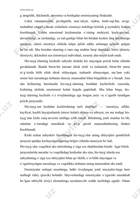 his-tuyg`ular voqelikni aks ettirishning o`ziga xos shakllaridan biridir. agar bilish jarayonlarida narsalar va voqelikdagi hodisalar aks etsa, his-tuyg`ularda esa subyektning o`ziga xos ehtiyojlari bilan qo`shilib, o`zi bilib olayotgan va o`zgartirayotgan narsalarga va voqelikka nisbatan uning munosabati aks etadi. emotsiyalar nafaqat insonlarga, balki rivojlangan jonli mavjudot-larga ham taalluqli ruhiy (psixik) holatdir. hayvonlardagi emotsiyalar o`zgarishi murakkab bo`lgan tabiiylik (irsiy) alomatlarga asoslanuvchi sodda tuzilishga egadir. odam bilan hayvon emotsiyalari o`zlarintng mohiyati, tuzilishi, ta`sirchanligi, jadalligi, sifati, shakli bilan keskin tafovutlanadi. emotsiyalar tashqi ko`rinishga xosligi va muvaqqat xususiyatga ega ekanligi bilan hissiyotdan farqlanadi. shuni aytib o`tish joizki, hissiyot hayvonot olamiga xos kechinma emas, u aql-zakovat subyekti sanalmish hazrati insongagina xos, xolos. chunki empatik (hamdard-lik) his-tuyg`ular shaxsning mukammallik bosqichiga ko`tarilishiga kafolat negizidir. ehtiyojlaming qondirilishi yoki qondirilmasligi kishida turli xii shakldagi o`ziga xos kechinmalarni: emotsiyalarni, affektlar (emotsio-nal buhronlar)ni, kayfiyatlarni, kuchli hayajonlanish (stress holat-lari)ni va his-tuyg`ularni hosil qiladi. emotsiyalar. emotsional jarayonlar, holatlar yoki tor ma`noda emotsiyalar emotsional kechinmalarning …