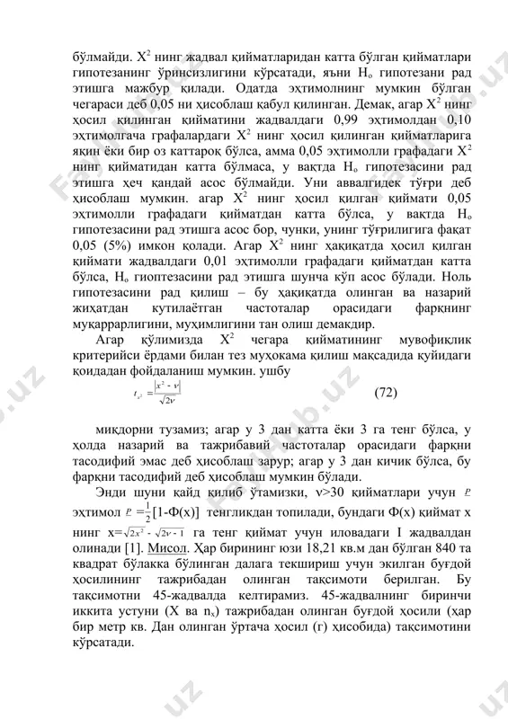 езасини рад қилиш – бу ҳақиқатда олинган ва назарий жиҳатдан кутилаётган частоталар орасидаги фарқнинг муқаррарлигини, муҳимлигини тан олиш демакдир. агар қўлимизда х2 чегара қийматининг мувофиқлик критерийси ёрдами билан тез муҳокама қилиш мақсадида қуйидаги қоидадан фойдаланиш мумкин. ушбу (72) миқдорни тузамиз; агар у 3 дан катта ёки 3 га тенг бўлса, у ҳолда назарий ва тажрибавий частоталар орасидаги фарқни тасодифий эмас деб ҳисоблаш зарур; агар у 3 дан кичик бўлса, бу фарқни тасодифий деб ҳисоблаш мумкин бўлади. энди шуни қайд қилиб ўтамизки, (>30 қийматлари учун эҳтимол = [1-ф(х)] тенгликдан топилади, бундаги ф(х) қиймат х нинг х= га тенг қиймат учун иловадаги i жадвалдан олинади [1]. мисол. ҳар бирининг юзи 18,21 кв.м дан бўлган 840 та квадрат бўлакка бўлинган далага текшириш учун экилган буғдой ҳосилининг тажрибадан олинган тақсимоти берилган. бу тақсимотни 45-жадвалда келтирамиз. 45-жадвалнинг биринчи иккита устуни (x ва nx) тажрибадан олинган буғдой ҳосили (ҳар бир метр кв. дан олинган ўртача ҳосил …