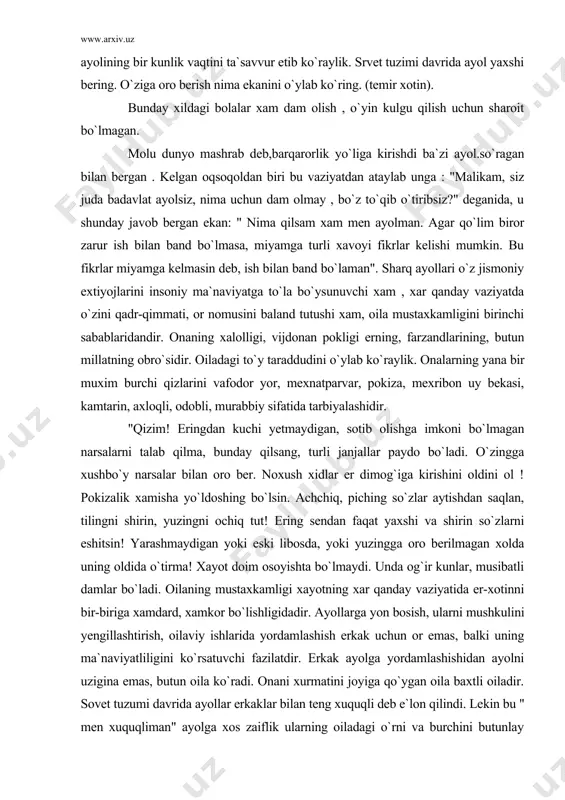 xidlar er dimog`iga kirishini oldini ol ! pokizalik xamisha yo`ldoshing bo`lsin. achchiq, piching so`zlar aytishdan saqlan, tilingni shirin, yuzingni ochiq tut! ering sendan faqat yaxshi va shirin so`zlarni eshitsin! yarashmaydigan yoki eski libosda, yoki yuzingga oro berilmagan xolda uning oldida o`tirma! xayot doim osoyishta bo`lmaydi. unda og`ir kunlar, musibatli damlar bo`ladi. oilaning mustaxkamligi xayotning xar qanday vaziyatida er-xotinni bir-biriga xamdard, xamkor bo`lishligidadir. ayollarga yon bosish, ularni mushkulini yengillashtirish, oilaviy ishlarida yordamlashish erkak uchun or emas, balki uning ma`naviyatliligini ko`rsatuvchi fazilatdir. erkak ayolga yordamlashishidan ayolni uzigina emas, butun oila ko`radi. onani xurmatini joyiga qo`ygan oila baxtli oiladir. sovet tuzumi davrida ayollar erkaklar bilan teng xuquqli deb e`lon qilindi. lekin bu " men xuquqliman" ayolga xos zaiflik ularning oiladagi o`rni va burchini butunlay inkor etish edi. er amriga itoat etmaslik uni aql bilan o`ylab, oila manfaatlarini etiborga olib aytgan so`zlariga , qilgan ishlariga ko`maklashishdir. lekin erning irodasi xam ma`naviy omillar doirasida bo`lish …