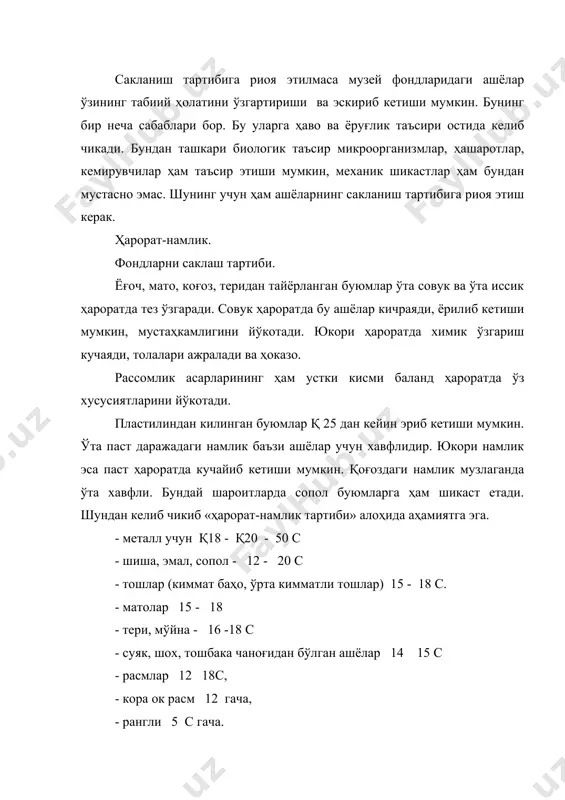 ец калий кўшилган сув оғзи катта очик идишларга кўйилди. буғлантиришни кучайтириш учун улар иситиш шохобчалари якинига жойлаштирилади. оз ердаги ҳавони мўътадиллаштириш учун масалан, витриналарда у ерга силикагел ёки жун матолар кўйилади. кондиционер ўрнатилган бўлса ҳам ҳарорат - намликни доимо назорат килиб туриш керак. улар махсус приборлар психрометр, гигрометр, термометр ёки ўзи ёзиш хусусиятига эга бўлган гигрограф ва термографлар оркали назорат килинади. приборлар кўрсаткичи суткада икки марта махсус журналга бир вактнинг ўзида рўйхатга олинади. ҳавони ифлослантирувчи турли газлар сероводород, аммиак, хлор, чанг ва шунга ўхшаш нарсалардир. саноат корхоналаридан канча узок бўлса музей ашёлари шунча яхши сакланади. масалан сероводород неорганик ва органик материалларга салбий таъсир кўрсатади (кумуш, мис,бўёк, матолар) музейларда ёруғликда ҳам тартибга солиш талаб этилади. ёруғлик электромагнит майдонга эга тўлкинларни нурлантириш хоссасига эга. қиска тўлкинлар-ултрабинафша нурларини, узун тўлкинлар-инфракизил иссиклик нурлари ташкил этади. ультрагунафша ва инфракизил нурларини кўз кабул килмайди, бизга кўрунивчи нурлар кўринади холос. ёруғлик ашёнинг фотохимик ва физик холатини ўзгартириб …