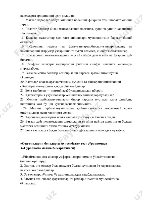 ли эмас. 11. тарбияланувчиларим ўсаётганини ва улғаяётганидан ачинаман, уларнинг кич-киналигини энтикиб эслайман. 12. тарбияланувчиларим ёки севимли ўқувчим ҳаётда мен эриша олмаган нарсаларга эришишини орзу қиламан. 13. мактаб қарорлар қабул қилишда боланинг фикрини ҳам инобатга олиши зарур. 14. педагог болалар билан жанжаллашиб қолганда, кўпинча унинг ҳақлигини тан оламан. 15. болалар педагоглар ҳам хато қилишлари мумкинлигини барвақт билиб оладилар. 16. кўпчилик педагог ва ўқитувчилартарбияланувчиларнингдид ва хоҳишларини агар улар ўзлариникига тўғри келмаса, инобатга олмайдилар. 17. болаларнинг инжикяикларини асосий сабаби дангасалик ва ўжарлик деб биламан. 18. синфдан ташқари тадбирларни ўтказиш синфда ишлашга қараганда мураккаброқ. 19. баъзида менга болалар ҳеч бир яхши нарсага ярамайдиган бўлиб кўринади. 20. катталар одатда аразловчанлик, кўз ёши ва қайсарликнингҳақиқий сабаблари мавжудлиги ҳақида ўйламайдилар. 21. бола тарбияси — доимий асаббузарликлардан иборат. 22. қаттиқтарбия учун болалар кейинчалик миннатдор бўладилар. 23. менинг тарбияланувчиларим бирор нарсани мустақил қила олмайди, қилганида ҳам бу иш кўнгилдагидек чиқмайди. 24. менинг тарбияланувчиларим қийинчиликларга мослашмай вояга етаётганлиги мени хавотирга …