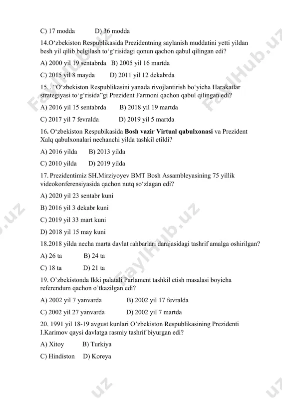 1. o’zbekiston respublikasi nechta davlat bilan chegaradosh? a) 4 ta b) 5 ta c) 6 ta d) 7 ta 22. .o’zbekiston respublikasi konstitutsiyasining tarkibi qanday? a) 5 bo’lim, 24 bob, 128 moddadan iborat b) 6 bo’lim, 25 bob, 126 moddadan iborat c) 5 bo’lim, 26 bob, 138 moddadan iborat d) 6 bo’lim, 26 bob, 128 moddadan iborat 23. .o’zbekiston respublikasi konstitutsiyasining ikkinchi bo’limi qanday nomlanadi? a) inson va fuqarolarning asosiy huquqlari, erkinliklari va burchlari b) asosiy prinsiplar c) davlat hokimiyatining tashkil etilishi d) jamiyat va shaxs 24. 2017 yil mamlakatimizda qanday yil deb e’lon qilingan edi? a) xalq bilan muloqot va inson manfaatlari yili b) mehr va muruvvat yili c) faol tadbirkorlik, innovatsion g‘oyalar va texnologiyalarni qо‘llab-quvvatlash yili d) faol investitsiyalar va ijtimoiy rivojlanish yili 25. temuriylar tarixi davlat muzeyi qachon ochilgan? a) 1996 yil 18 oktabrda b) 1993 yil 18 oktabrda c) 1994 yil 18 oktabrda d) 1991 yil …