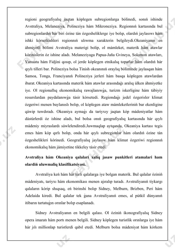tedi. avstraliya hám okeaniya qalalari xaliq jasaw punkitleri atamalari ham olardiń uluwmaliq klasifikatsiyasi. avstraliya keń hám hár túrli qalalarga iye bolgan materik. bul qalalar óziniń mádeniyatı, tariyxı hám ekonomikası menen ajıralıp turadı. avstraliyanıń tiykargı qalaların kórip shıqsaq, eń birinshi bolıp sidney, melburn, brizben, peri hám adelaida kiredi. bul qalalar tek ǵana avstraliyanıń emes, al pútkil dúnyanıń itibarın tartatuǵın orınlar bolıp esaplanadı. sidney avstraliyanın en belgili qalası. ol óziniń ikonografiyalıq sidney opera imaratı hám portı menen belgili. sidney kóplegen turistlik orınlarga iye hám hár jılı millionlap turistlerdi qabıl etedi. melburn bolsa mádeniyat hám kórkem óner orayı sıpatında tán alınadı. bul qala kóplegen kórkem óner hám mádeniyat ilajlarına miyman boladı hám sonday-aq, ásirese gastronomiya tarawında júdá joqarı bahalanadı. brizben tropikalıq klimatı menen ajıralıp turadı hám bul jerde jasaw ushın júdá qolaylı sharayatlar bar. onıń qolaylı jaylasıwı turistler tárepinen qabıl etiletuǵın orınlardı keńeytedi. peri bolsa avstraliyanıń batıs bóliminde jaylasqan hám mádeniy jaqtan júdá …