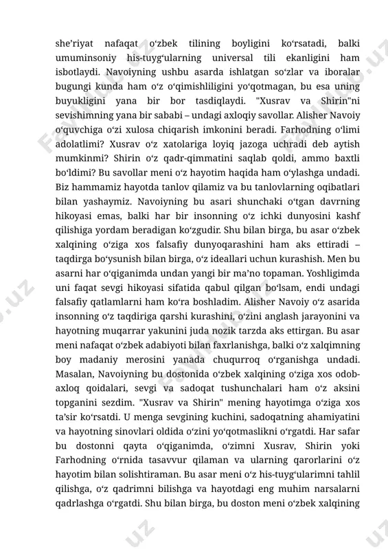 i mujassam etadi. uning tasvirlari shunchalik jonliki, o‘quvchi o‘zini xusravning saroyi yoki farhodning amuya daryosi bo‘yidagi sahnalarida yurgandek his qiladi. masalan, shirinning go‘zalligini tasvirlashda ishlatilgan metaforalar va taqqoslashlar shunchalik nozik va nafis ediki, men har bir satrni bir necha bor o‘qib, uning chuqurligiga sho‘ng‘ib ketdim. bu she’riyat nafaqat o‘zbek tilining boyligini ko‘rsatadi, balki umuminsoniy his-tuyg‘ularning universal tili ekanligini ham isbotlaydi. navoiyning ushbu asarda ishlatgan so‘zlar va iboralar bugungi kunda ham o‘z o‘qimishliligini yo‘qotmagan, bu esa uning buyukligini yana bir bor tasdiqlaydi. "xusrav va shirin"ni sevishimning yana bir sababi – undagi axloqiy savollar. alisher navoiy o‘quvchiga o‘zi xulosa chiqarish imkonini beradi. farhodning o‘limi adolatlimi? xusrav o‘z xatolariga loyiq jazoga uchradi deb aytish mumkinmi? shirin o‘z qadr-qimmatini saqlab qoldi, ammo baxtli bo‘ldimi? bu savollar meni o‘z hayotim haqida ham o‘ylashga undadi. biz hammamiz hayotda tanlov qilamiz va bu tanlovlarning oqibatlari bilan yashaymiz. navoiyning bu asari shunchaki o‘tgan davrning hikoyasi emas, balki har …
