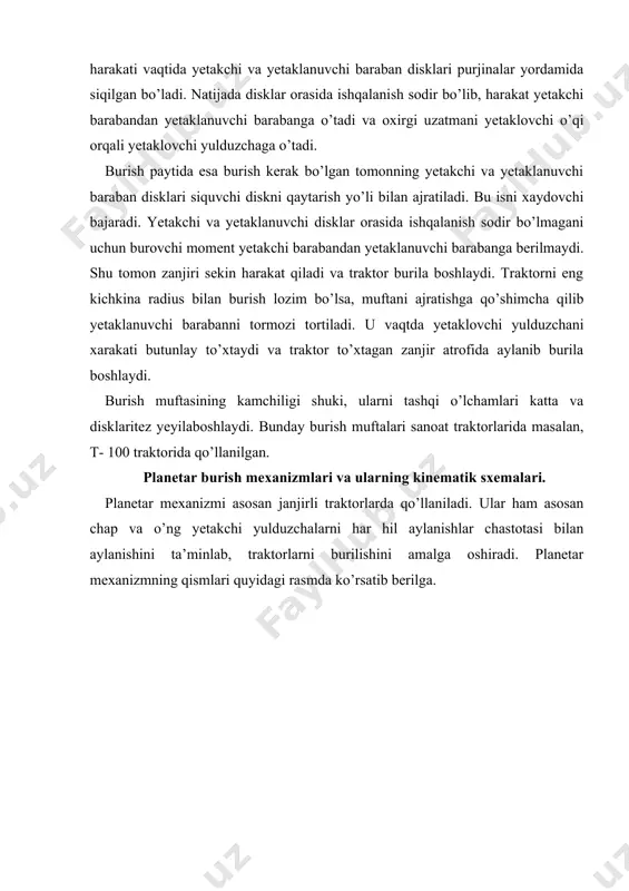 a traktorni chap tomonini o’rnida turgizib burish lozim bo’lsa, yarim o’qda joylashgan tormoz tortiladi va yarim o’q butunlayicha harakatdan to’xtatiladi. traktorni o’ng tomonga burganda ham shu ishlar amalga oshiriladi. planetar mexanizm dt- 75 va t- 4a traktorlarida qo’llanilgan. planetar mexanizmda differensial mexanizmida uchraydigan kamchilik bartaraf qilingan. burish paytida bir tomondagi yetakchi yulduzchani aylanishlar chastotasi qancha kamaysa, ikkinchi tomondaginikiga shunchaga ko’paymaydi. shuning uchun ularda blokirovka mexanizmining bo’lishi taqazo etilmaydi foydalanilgan adabiyotlar ro’yhati asosiy adabiyotlar аvtоmоbillаr 1va 2-qism. х.mаmаtоv, tоshкеnt, o’zbекistоn, 1995-98 yil 1. e.fayzullaev. transport vositalarining tuzilishi va nazariyasi. darslik. toshkent.: yangi asr avlodi, 2006 yil, 376 bet. 2. gurevich a.m., sorokin ye.m. “traktor va avtomobillar” “o’qituvchi”, toshkent, 1983 yil. qo`shimcha adabiyotlar avtomobillar tirkama va yarim tirkamalar (rus tilida), standartlar to’plami. “standart”, m., 1965. 1. s.m.qodirov, d.i.hoshimov va boshqalar „tico“ avtomobili tuzilishi, nosozliklani aniqlash va ta’mirlash o’quv qo’llanmasi. toshkent. o’qituvchi: 2001. 2. s.qodirov uz-daewoo avtomobillarining tuzilishi bo’yicha plakatlar to’plami. 3. qisqacha …
