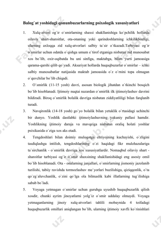 vchanlik, o`zini qo`lga ola bilmaslik kabi illatlarning tug`ilishiga sabab bo`ladi. 5. voyaga yetmagan o`smirlar uchun guruhga uyushib huquqbuzarlik qilish xosdir, chunki ayrim jinoyatlarni yolg`iz o`smir uddalay olmaydi. voyaga yetmaganlarning jinoiy xulq-atvorlari tahlili mobaynida 4 toifadagi huquqbuzarlik omillari aniqlangan bo`lib, ularning ijtimoiy xavfli ko`rinishlari quyidagichadir: 6. tasodifiy, shaxsning umumiy yo`naltirilganiga zid keladi. 7. shaxsiy yo`naltirilganlikning beqarorligi ehtimoli mavjud, sabab va vaziyat taqozosiga monandlashadi. 8. shaxsning salbiy yo`naltirilgani natijasida vaqtini o`tkazadigan muhit, payt va xatti-harakatlarini bevosita turlarini tanlash, jinoiy xulq - atvordan ibrat olish bilan bog`liq. 9. shaxsning jinoiy ko`rsatmasi mavjud bo`lib, faol izlanish sabab va vaziyatni tashkil qilish, jinoiy faoliyatni amalga oshirish, amaldagi ijtimoiy normalarga barqaror tarzda zid baho va munosabatda bo`lishga olib keladi. balog`at yoshiga tegishli bo`lgan tergov ishlarining psixologik xususiyatlari. dastlabki tergovda voyaga yetmagan huquqbuzarning shaxsi quyidagi reja bo`yicha o`rganiladi: nasliy - biologik omillar: ota - onalardan birining asab va kasalliklarga moyilligi, homiladorlik patologiyasi, ichkilikbozlik, narkotik moddalar iste`mol qilishning …
