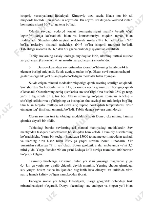 ilan va kontsentratsiya miqdori raman bilan ifodalanadi. shunday qilib neytral, reaktsiyali suvda rn>7 bo’ladi. agar rn 7 bo’lsa ishqorli (nordon) bo’ladi. tabiatdagi suvlarda rn 6,5 dan 8,5 gacha oraliqdagi qiymatlar kuzatiladi. tabiiy suvlarning asosiy ionlarga quyidagilar kirib, ularning turttasi musbat zaryadlangan.(kationlar), 4 tasi manfiy zaryadlangan (anionlar)dir. 3. dunyo okeanidagi suv eritmadan iborat bo’lib uning tarkibida 44 ta element borligi aniqlandi. suvda ayniqsa tuzlar ko’p. okean suvi bundan tashqari gazlar va organik yo’l bilan paydo bo’ladigan moddalar bilan toyingan. suvda erigan mineral moddalar miqdoriga qarab suvning shurlign aniqlandi. suv sho’rligi ‰ hisobida, ya‘ni 1 kg da suvida necha gramm tuz borligiga qarab o’lchanadi. okeanlarning ochiq qismlarida suv sho’rligi o’rta hisobda 35% ga teng, ya‘ni 1 kg suvda 35 g tuz bor. okean suvining ko’pgina xossalari achchiq – sho’rligi solishtirma og’irligining va boshqalar shu suvdagi tuz miqdoriga bog’liq. shu bilan birgalik mutloqa sof (toza suv) tuproq hosil qilish temperaturasi ta‘sir etmagan tog’ …