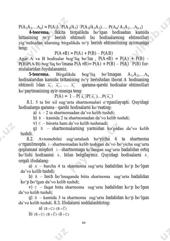 da‘vo kelib tushdi; v) c – faqat bitta shartnoma sug‗urta badalidan ko‗p bo‗lgan da‘vo kelib tushdi; g) d – kamida 3 ta shartnoma sug‗urta badalidan ko‗p bo‗lgan da‘vo kelib tushdi. 8.3. ifodalarni soddalashtiring: a) )()( cbcb  b) )()()( cbcbcb  70 8.4. quyidagi tenglikdan c tasodifiy hodisani toping: bacac  8.5. , ,a b c – uchta tasodifiy hodisalar bo‗lsin. quyidagi hodisalarni toping: a) faqat b hodisa sodir bo‗ldi; b) a va b hodisalar sodir bo‗ldi; v) uchchala hodisa sodir bo‗ldi. g) faqat bitta hodisa sodir bo‗ldi d) faqat ikkita hodisa sodir bo‗ldi 8.6. 8 ta ruxni shaxmat doskasida bir-birini urolmaydigan qilib necha xil usul bilan joylashtirish mumkin? 8.7. raqamlari turlicha bo‗lgan nechta uch xonali son mavjud? 8.8. 5 ta raqamdan iborat seyf kodi tasodifiy ravishda terilyapti. agar a) barcha raqamlar turlicha ekanligi ma‘lum bo‗lsa; b) birinchi va oxirgi raqamlar bir xil ekanligi ma‘lum bo‗lsa; v) raqamlar haqida hech …