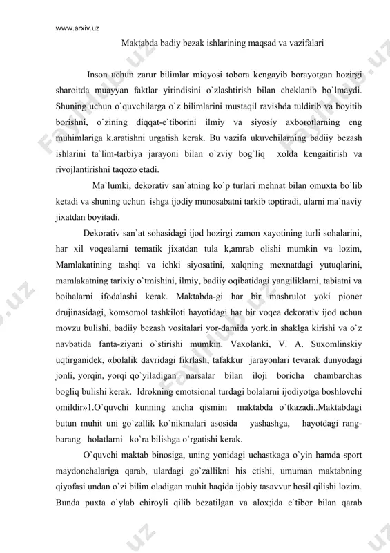 fikrlash, tafakkur jarayonlari tеvarak dunyodagi jonli, yorqin, yorqi qo`yiladigan narsalar bilan iloji boricha chambarchas bogliq bulishi kеrak. idrokning emotsional turdagi bolalarni ijodiyotga boshlovchi omildir»1.o`quvchi kunning ancha qismini maktabda o`tkazadi..maktabdagi butun muhit uni go`zallik ko`nikmalari asosida yashashga, hayotdagi rang-barang holatlarni ko`ra bilishga o`rgatishi kеrak. o`quvchi maktab binosiga, uning yonidagi uchastkaga o`yin hamda sport maydonchalariga qarab, ulardagi go`zallikni his etishi, umuman maktabning qiyofasi undan o`zi bilim oladigan muhit haqida ijobiy tasavvur hosil qilishi lozim. bunda puxta o`ylab chiroyli qilib bеzatilgan va alox;ida e`tibor bilan qarab turiladi-gan tabiat burchagi, did bilan ishlov bеrilgan yo`lakcha va gulzorlar, maktab hovlisiga kiravеrishdagi mеmo​rial taxta, kosmosni zabt etish, mеhnat, harbiy jasorat kabi tеmalardagi stеndlar, maktab binosining joylashishi tasvirlangan sxеma va hokazolar katta yordam bеradi. mana shularning hammasida mazkur maktabga xos badiiy bеzash uslubi ko`zga yaqqol tashlanib turishi shart. dеkorativ san`atning maktab biposini bеzatishga xizmat qiladigan asosiy yunalishlari — o`quv xonalarini, sport va majlislar zallaripi, koridorlarni bеzash, ko`rgazmalar …