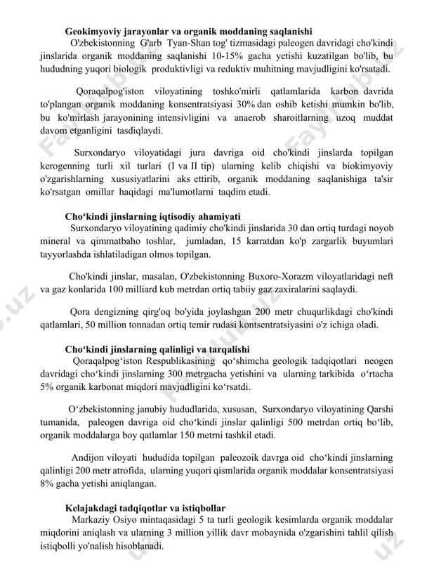 davridagi cho'kindi jinslarida organik moddaning saqlanishi 10-15% gacha yetishi kuzatilgan bo'lib, bu hududning yuqori biologik produktivligi va reduktiv muhitning mavjudligini ko'rsatadi. qoraqalpog'iston viloyatining toshko'mirli qatlamlarida karbon davrida to'plangan organik moddaning konsentratsiyasi 30% dan oshib ketishi mumkin bo'lib, bu ko'mirlash jarayonining intensivligini va anaerob sharoitlarning uzoq muddat davom etganligini tasdiqlaydi. surxondaryo viloyatidagi jura davriga oid cho'kindi jinslarda topilgan kerogenning turli xil turlari (i va ii tip) ularning kelib chiqishi va biokimyoviy o'zgarishlarning xususiyatlarini aks ettirib, organik moddaning saqlanishiga ta'sir ko'rsatgan omillar haqidagi ma'lumotlarni taqdim etadi. choʻkindi jinslarning iqtisodiy ahamiyati surxondaryo viloyatining qadimiy cho'kindi jinslarida 30 dan ortiq turdagi noyob mineral va qimmatbaho toshlar, jumladan, 15 karratdan ko'p zargarlik buyumlari tayyorlashda ishlatiladigan olmos topilgan. cho'kindi jinslar, masalan, o'zbekistonning buxoro-xorazm viloyatlaridagi neft va gaz konlarida 100 milliard kub metrdan ortiq tabiiy gaz zaxiralarini saqlaydi. qora dengizning qirg'oq bo'yida joylashgan 200 metr chuqurlikdagi cho'kindi qatlamlari, 50 million tonnadan ortiq temir rudasi kontsentratsiyasini o'z ichiga …