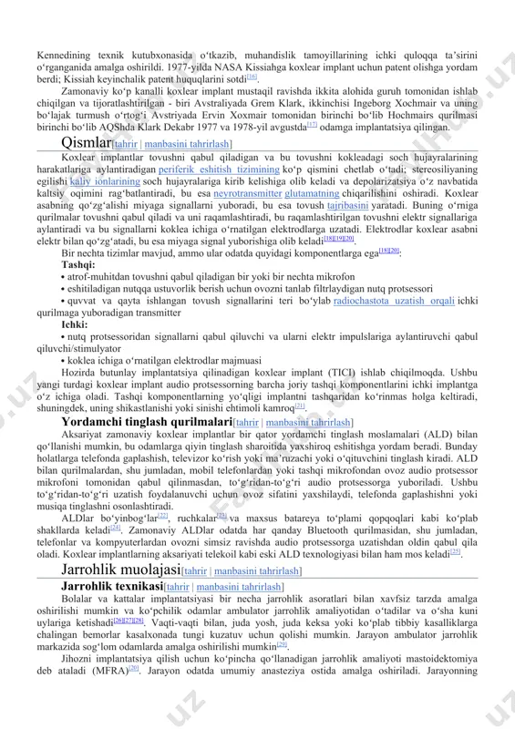 shtiroki va taʼlim darajasi, eshitish qobiliyatini yoʻqotishning davomiyligi va sabablari, implantning kokleada qanday joylashishi, koxlear asabning umumiy salomatligi, shuningdek, bu oʻzgarish qayta oʻrganishning individual imkoniyatlari kabi omillar boʻladi. tarixi[tahrir | manbasini tahrirlash] koxlear implantatsiyalangan kattalar andré journo va charlz eyries 1957-yilda original koxlear implantni ixtiro qildi. ushbu original dizayn bitta kanal yordamida stimulyatsiyani tarqatdi[12]. uilyam xaus ham 1961-yilda koxlear implantni ixtiro qildi. 1964-yilda bler simmons va robert j. uayt stenford universitetida bemorning kokleasiga bir kanalli elektrodni joylashtirdilar[14]. ammo, tadqiqotlar shuni koʻrsatdiki, bu bitta kanalli koxlear implantlarning foydaliligi cheklangan edi, chunki ular nutqni aniqlash uchun zarur boʻlgan past va oʻrta va yuqori chastotalar oʻrtasidagi farqni taʼminlash uchun turli vaqtlarda kokleaning turli sohalarini ragʻbatlantira olmaydi[15]. nasa muhandisi adam kissiah 1970-yillarning oʻrtalarida zamonaviy koxlear implant nima boʻlishi ustida ishlay boshladi. kissiah nasada elektronika asboblari muhandisi boʻlib ishlaganda olgan bilimlaridan foydalangan. bu ish uch yil davomida, kissiah tushlik tanaffuslari va oqshomlarini kennedining texnik kutubxonasida …