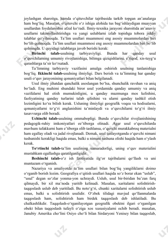 ligini, u qanday mazmunga mos kelishini, faoliyatining qanday turlarini talab qilishini va ularni qanday tashkil etish lozimligini ko‘ra bilish kerak. usluning ilmiyligi geografik voqea va hodisalarni, qonuniyatlarni to‘g‘ri anglanishini ta’minlaydi va o‘quvchilarni to‘g‘ri ilmiy tasavvurga olib boradi. uchinchi talab-usulning ommabopligi. bunda o‘quvchilar rivojlanishining pedagogik-ruhiy imkoniyatlari ee’tiborga olinadi. agar usul o‘quvchilarda mavhum tafakkurni ham e’tiborga olib tashlansa, o‘quvchi murakkabroq materialni ham egallay oladi va jadal rivojlanadi. demak, usul tanlayotganda o‘quvchi nimani tushunishi kerakligi haqida emas, balki u nimani tushuna olishi haqida ham o‘ylash kerak. to‘rtinchi talab-ta’lim usulining samaradorligi, uning o‘quv materialini mustahkam egallashga qaratilganligidir. beshinchi talab-o‘z ish faoliyatida ilg‘or tajribalarni qo‘llash va uni muntazam o‘rganish. nazariya va amaliyotda ta’lim usullari bilan bog‘liq yangiliklarni doimo o‘rganib borish lozim. geografiya o‘qitish usullari haqida so‘z borar ekan “uslub”, “usul” degan so‘zlar yonma-yon uchraydi. uslub, usul bir-biridan ba’zan farq qilmaydi, bir xil ma’noda yuritib kelinadi. masalan, xaritalarni solishtirish-taqqoslash uslub deb yuritiladi. bu noto‘g‘ri, chunki xaritalarni …