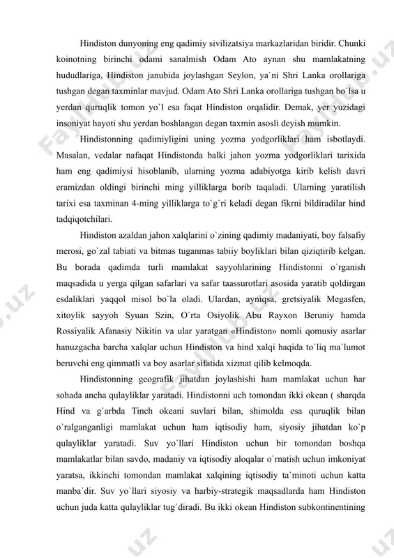 inch okeani suvlari bilan, shimolda esa quruqlik bilan o`ralganganligi mamlakat uchun ham iqtisodiy ham, siyosiy jihatdan ko`p qulayliklar yaratadi. suv yo`llari hindiston uchun bir tomondan boshqa mamlakatlar bilan savdo, madaniy va iqtisodiy aloqalar o`rnatish uchun imkoniyat yaratsa, ikkinchi tomondan mamlakat xalqining iqtisodiy ta`minoti uchun katta manba`dir. suv yo`llari siyosiy va harbiy-strategik maqsadlarda ham hindiston uchun juda katta qulayliklar tug`diradi. bu ikki okean hindiston subkontinentining tabiati va iqlimiga ham katta ta`sir ko`rsatib, uning tabiatining go`zal, yerining sermaxsul bo`lishini ta`minladi. shimolda hindiston​ning quruqlik bilan o`ralganligi mamlakatning osiyo va yevropa mamlakatlari bilan aloqa o`rnatishi uchun zarur bo`lgan imkoniyatlarni yaratadi. hindistonning o`ziga xos xususiyatlaridan yana biri uning ko`ptilli (bahudharmii) va ko`pdinli (bahubhashi) mamlakat ekanligidir. hindiston eng katta hududga ega bo`lgan mamlakatlardan biri bo`lib, unda ko`pgina millat va elatlar istiqomat qiladi. bugungi kunda tadqiqotchi​larning fikricha hindistonda yashovchi barcha millatlar va elatlarning tili taxminan 800 atrofida ekanligi statistik ma`lumotlarda berilgan. bu yirik geografik hududda istiqomat qiluvchi …