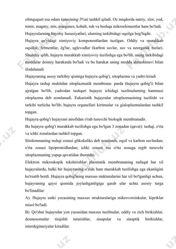 'ladi. b). qo'shni hujayralar yon yuzasidan maxsus tuzilmalar, oddiy va zich birikishlar, desmosomalar tirqishli tutatishlar, sinapslar va sinaptik birikishlar, interdegitasiyalar kiradilar. v). bazal plazmatik membrananing maxsus tuzilmalari: burmalar, gemidesmasomalar va boshqalar. hujayra organellalari ikki xil bo'lib, bularga doimiy va maxsus organellalar kiradi. hujayraning doimiy organellalar maxsus tuzilishga ega bo'lib, ma'lum bir vazifalarni bajaradilar. bularga mitoxondriyalar, endoplazmatik to'r, ribosoma, polisoma, goldjining kopleksi, lizasoma, mikronaycha, sentrasoma, peroksisoma va fibrillyar tuzilmalar kiradi. organellalar tuzilishiga qarab membranali va membranasiz hujayra organellalariga bo'linadi. membranali hujayra organellalariga mitoxondriya, endoplazmatik to'r, plastinkasimon kompleks (goldji kompleksi) lizasoma va peroksisomalar kiradi, chunki, ularning tuzilishida elementar biologik membrana ishtirok etadi. membranalar asosan oqsil, lipid va suvdan tashkil topgan bo'lib, bu hujayraning ichki tuzilmalarining membranalari oqsil va lipid tarkibining o'zgarishi bilangina farqlanmasdan, ularning tarkibiga kiruvchi molekulalarning joylashishi va ultrastrukturasi bilan ham farqlanadi. membrananing bunday o'ziga xos tuzilishi ularning funksiyasi bilan bog'liqdir. membranasi bo'lmagan hujayra organellalariga ribosoma, polisoma, mikronaycha, senrosoma, kiprikchalar, xivchin …