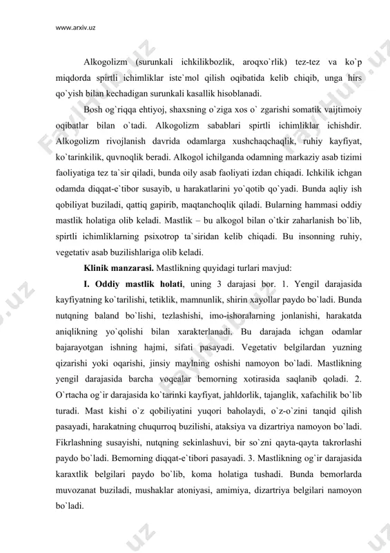 paydo bo`ladi. bemorning diqqat-e`tibori pasayadi. 3. mastlikning og`ir darajasida karaxtlik belgilari paydo bo`lib, koma holatiga tushadi. bunda bemorlarda muvozanat buziladi, mushaklar atoniyasi, amimiya, dizartriya belgilari namoyon bo`ladi. bemorlarda bosh og`riq, bosh aylanish, ko`ngil aynish, qusish, nafas olish va yurak-qon tomir faoliyatida o`zgarishlar bo`ladi. natijada qo`loyoqlarning sovuq qotishi, ko`karib qolishi, haroratning pasayishi, tutqanoq xurujlari paydo bo`lib, ixtiyorsiz tagiga siyib yuborish va axlat chiqishi kuzatiladi. mastlik holatining bu darajasida kishi xotirasi butunlay saqlanmaydi. ii. oddiy mastlikning o`zgargan turi- asoratli mastlik bo`lib, bunda ruhiy buzilishlar kuchayib yoki pasayib ketadi. oddiy mastlikning quyidagi o`zgargan turi mavjud: 1. eksploziv turi – mastlikka xos baland kayfiyat kamroq bo`lib, qisqa vaqt bo`ladigan jahldorlik, norozilik bilan almashinib turadi. 2. disforik turi, bunda ruhiy taranglik, g`amginlik, jahldorlik, tushkunlikka tushish, atrofdagi kishilarga xavf solish paydo bo`ladi. 3. isterik turida harakat buzilgan, qo`llarini qiyshaytirib, bezovtalanadi, bunda o`ziga yengil jarohat yetkazishi mumkin. bemorda isterik tutqanoq xuruji paydo bo`lishi mumkin. 4. depressiv turida …