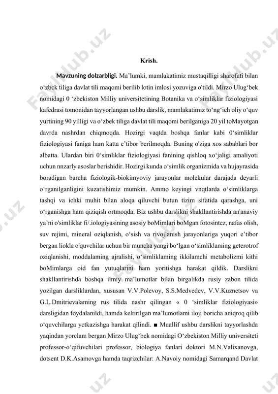lan aloqa qiluvchi butun tizim sifatida qarashga, uni o‘rganishga ham qiziqish ortmoqda. biz ushbu darslikni shakllantirishda an'anaviy ya’ni o'simliklar fi/.iologiyasining asosiy bomimlari bomgan fotosintez, nafas olish, suv rejimi, mineral oziqlanish, o‘sish va rivojlanish jarayonlariga yuqori e’tibor bergan liokla o'quvchilar uchun bir muncha yangi bo‘lgan o‘simliklaming geterotrof oziqlanishi, moddalaming ajralishi, o‘simliklaming ikkilamchi metabolizmi kithi bomimlarga oid fan yutuqlarini ham yoritishga harakat qildik. darslikni shakllantirishda boshqa ilmiy ma’lumotlar bilan birgalikda rusiy zabon tilida yozilgan darsliklardan, xususan v.v.polevoy, s.s.medvedev, v.v.kuznetsov va g.l.dmitrievalaming rus tilida nashr qilingan « 0 ‘simliklar fiziologiyasi» darsligidan foydalanildi, hamda keltirilgan ma’lumotlami iloji boricha aniqroq qilib o‘quvchilarga yctkazishga harakat qilindi. ■ muallif ushbu darslikni tayyorlashda yaqindan yorclam bergan mirzo ulug‘bek nomidagi o‘zbekiston milliy universiteti professor-o‘qifuvchilari professor, biologiya fanlari doktori m.n.valixanovga, dotsent d.k.asamovga hamda taqrizchilar: a.navoiy nomidagi samarqand davlat universiteti botanika va o‘simliklar fiziologiyasi kafedrasi professori, biologiya fanlari doktori j.x.xo‘jayevga, nizomiy nomidagi toshkent davlat pedagogika universiteti botanika va hujayra biologiyasi kafedrasi …