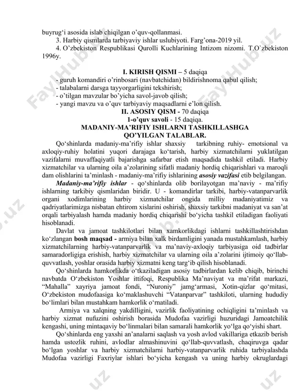 019 yil. 4. o’zbekiston respublikasi qurolli kuchlarining intizom nizomi. t.o`zbekiston 1996y. i. kirish qismi – 5 daqiqa · guruh komandiri o’rinbosari (navbatchidan) bildirishnoma qabul qilish; · talabalarni darsga tayyorgarligini tekshirish; · o’tilgan mavzular bo’yicha savol-javob qilish; - yangi mavzu va o’quv tarbiyaviy maqsadlarni e’lon qilish. ii. asosiy qism - 70 daqiqa 1-o’quv savoli - 15 daqiqa. madaniy-ma’rifiy ishlarni tashkillashga qo’yilgan talablar. qo‘shinlarda madaniy-ma’rifiy ishlar shaxsiy tarkibning ruhiy- emotsional va axloqiy-ruhiy holatini yuqori darajaga ko‘tarish, harbiy xizmatchilarni yuklatilgan vazifalarni muvaffaqiyatli bajarishga safarbar etish maqsadida tashkil etiladi. harbiy xizmatchilar va ularning oila a’zolarining sifatli madaniy hordiq chiqarishlari va maroqli dam olishlarini ta’minlash - madaniy-ma’rifiy ishlarining asosiy vazifasi etib belgilangan. madaniy-ma’rifiy ishlar - qo‘shinlarda olib borilayotgan ma’naviy - ma’rifiy ishlarning tarkibiy qismlaridan biridir. u - komandirlar tarkibi, harbiy-vatanparvarlik organi xodimlarining harbiy xizmatchilar ongida milliy madaniyatimiz va qadriyatlarimizga nisbatan ehtirom xislarini oshirish, shaxsiy tarkibni madaniyat va san’at orqali tarbiyalash hamda madaniy hordiq chiqarishi bo‘yicha …