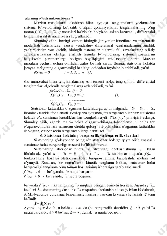 iyasi), dcn/dt - o’sha o’zgaruvchi kattalikning o’zgarish tezligi, fn - ichki va tashqi omillarga bog’liqlik funksiya belgisi. ma’lumki, real kimyoviy jarayonlar ikkinchi va undan yuqori tartibga ega reaksiyalarni o’z ichiga oladi. bu tip reaksiyalarning o’ng tomonidagi nochiziq had ularning tahlilini ancha murakkablashtirsa ham, sistemaning matematik xossalarini ancha boyitadi. dastlabki tenglamalar sistemasini soddalashtirish maqsadida, quyidagi yondashuvlardan foydalaniladi. 5. tenglamalar sonini qisqartirish tamoyillari tenglamalar sonini qisqartirish. sistema statsionar holatlarning bir qator muhim xossalarini, tenglamalarning aniq analitik yechimlari emas, ularning o’ng tomon xossalarini tekshirish orqali oshkor etish mumkin. yuqorida keltirilgan tenglamalar sistemasidan iborat modellar umumiy xarakterga ega bo’lib, muhimi shundaki, tuzilgan model kechayotgan jarayonni to’la aks ettira olishi lozim. boshqacha aytganda tenglamalar sistemasi modellanuvchi sistemaning dinamik strukturasiga to’la mos kelishi kerak. umuman bunday metod, ko’pincha , ikki tenglamadan iborat modellar bilan ish ko’rganda yaxshi natija beradi. tenglamalar sonini kamaytirish xohish bo’yicha emas, balki obyektiv qonun - qoidalarga amal qilingan holda bajarilishi lozim. aks …