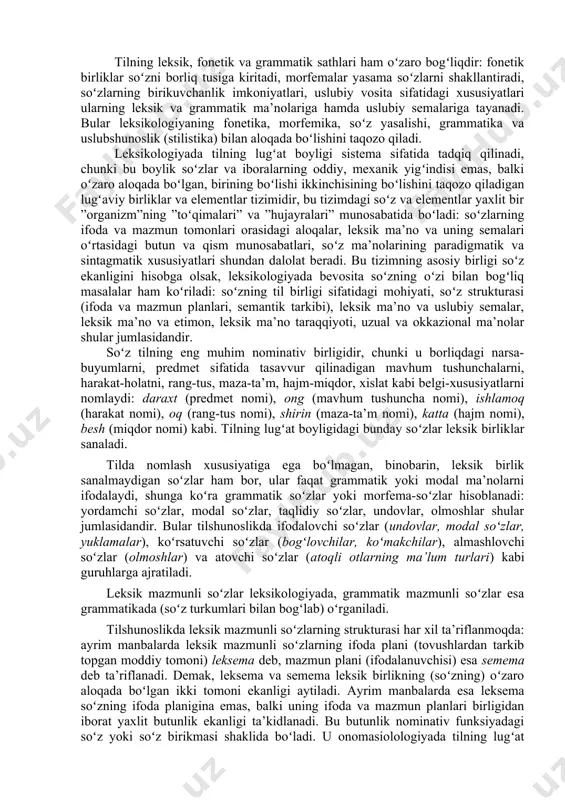 tildagi barcha soʻzlarni va shu soʻzlar bogʻlanishidan tarkib topgan koʻchma ma’noli qurilmalarni (iboralarni) oʻz ichiga oladi. leksika atamasi ba’zan tor ma’nolarda ham qoʻllanadi: dialektal leksika, kasb-hunar leksikasi, ilmiy leksika, vulgar leksika, tohir malik asarlari leksikasi kabi. lеksikologiyaning prеdmеti – til boyligining tuzilishi va sistеmaviy xususiyatlarini, taraqqiyot qonuniyatlarini, tilning boshqa sathlari bilan aloqasini tadqiq qilishdir. lеksikologiyaning vazifalari: a) biror til lugʻat boyligidagi eskirish va yangilanish jarayolarini, bu jarayotlarda lisoniy va nolisoniy omillarning ishtirokini oʻrganish; b) lugʻaviy birliklarning vazifaviy – ma’noviy tavsifini bеrish soʻzlarning ma’no guruhlarini aniqlash, yangi va zamonaviy qatlamlarni tadqiq etish; c) talabalarni lеksikaga oid nazariy bilimlar bilan qurollantirish, lеksik-semantik tahlil koʻnikmalarini shakllantirishdan iborat. leksikologiyaning boshqa boʻlimlar bilan aloqasi. leksikologiya tilshunoslikning semasiologiya, onomasiologiya, etimologiya va frazeologiya kabi boʻlimlari bilan hamkorlikda ish koʻradi, bunday hamkorliksiz tilning lugʻat boyligidagi leksik-semantik hodisalarni, lugʻat tarkibi taraqqiyotiga oid til faktlarini toʻgʻri yoritib boʻlmaydi: semasiologiyada lugʻaviy birliklarning mazmun plani – semantik tarkibi va shu bilan bogʻliq …