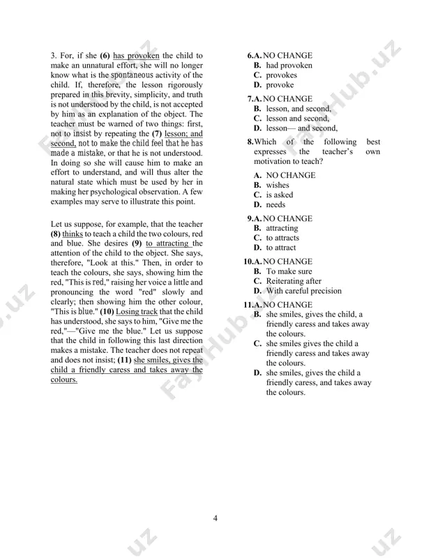 t be presented in such a way that the personality of the teacher shall disappear. 5.the writer would like to insert this sentence to provide further support to her argument in this paragraph. “so the teacher shall observe whether the child interests himself in the object, how he is interested in it, for how long, etc., even noticing the expression of his face.” the best placement for this sentence is a. before sentence 1. b. before sentence 2. c. before sentence 3. d. after sentence 3. 4 3. for, if she (6) has provoken the child to make an unnatural effort, she will no longer know what is the spontaneous activity of the child. if, therefore, the lesson rigorously prepared in this brevity, simplicity, and truth is not understood by the child, is not accepted by him as an explanation of the object. the teacher must be warned of two …