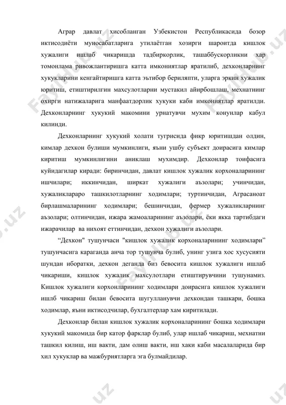шлаб чикариш, мехнатни ташкил килиш, иш вакти, дам олиш вакти, иш хаки каби масалаларида бир хил хукуклар ва мажбуриятларга эга булмайдилар. дехконлар хукукий макоми мезонлари булиб, уларнинг хукуклари, мажбуриятлари (бурчлари) ва конуний манфаатлари хисобланади. дехконларнинг хукукий макомини белгилашда узбекистон республикаси конститутцияси, “ер кодекси”, “ер солиги тугрисида”ги конун, “ижара тугрисида”ги конун, “тадбиркорлик тугрисида”ги конун, “мулкчилик тугрисида”ги конун, “фермер хужалиги тугрисида”ги конун, “дехкон хужалиги тугрисида”ги конун “фукаролик кодекси” умумий асослар ролини уйнайди. умумий асослардан ташкари, давлат кишлок хужалик корхоналари ишчиларининг хукукий макоми узбекистон республикасининг “корхоналар тугрисида”ги конуни, мехнат кодекси, ички мехнат тартиби коидалари билан, кишлок хужалиги кооперативлари (ширкат хужалиги) аъзоларининг хукукий макоми узбекистон республикасининг “кишлок хужалик кооперивлари (ширкат хужалиги) тугрисида”ги конуни, ширкат хужалигининг наъмунавий устави, ширкат хужалиги ички мехнат тартиби коидалари билан, дехкон хужалиги аъзосининг хукукий макоми “дехкон хужалиги тугрисида”ги конун билан, ижарачи дехконларнинг хукукий макоми узбекистон республикасининг “ижара тугрисида”ги конуни биланбелгиланади.ушбу умумасосий конунлар ва махсус меъёрий хужжатларда дехконлар хукукий макоминиг узига …