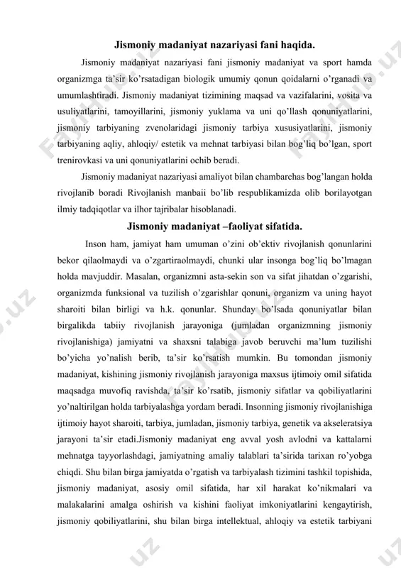 iga maxsus ijtimoiy omil sifatida maqsadga muvofiq ravishda, ta’sir ko’rsatib, jismoniy sifatlar va qobiliyatlarini yo’naltirilgan holda tarbiyalashga yordam beradi. insonning jismoniy rivojlanishiga ijtimoiy hayot sharoiti, tarbiya, jumladan, jismoniy tarbiya, genetik va akseleratsiya jarayoni ta’sir etadi.jismoniy madaniyat eng avval yosh avlodni va kattalarni mehnatga tayyorlashdagi, jamiyatning amaliy talablari ta’sirida tarixan ro’yobga chiqdi. shu bilan birga jamiyatda o’rgatish va tarbiyalash tizimini tashkil topishida, jismoniy madaniyat, asosiy omil sifatida, har xil harakat ko’nikmalari va malakalarini amalga oshirish va kishini faoliyat imkoniyatlarini kengaytirish, jismoniy qobiliyatlarini, shu bilan birga intellektual, ahloqiy va estetik tarbiyani amalga oshirish organik ravishda kirib keldi. texnika taraqqiyoti sharoitida, mehnat xarakterini va hayot sharoitini o’zgarishi, kishining jismoniy madaniyatini o’zgartirishda katta boylik sifatida, kasallikning oldini olish, organizmning funksional ishini yaxshilashni, ish faoliyatini oshirishi va saqlab turishda, qisqacha qilib aytganda, sog’lig’ini saqlay va mustahkamlashda uning jismoniy holatini eng yuqori darajadagi vosita sifatida qo’llaniladi. shuning uchun ham jismoniy madaniyat, umumiy madaniyatning katta va ajralmas …