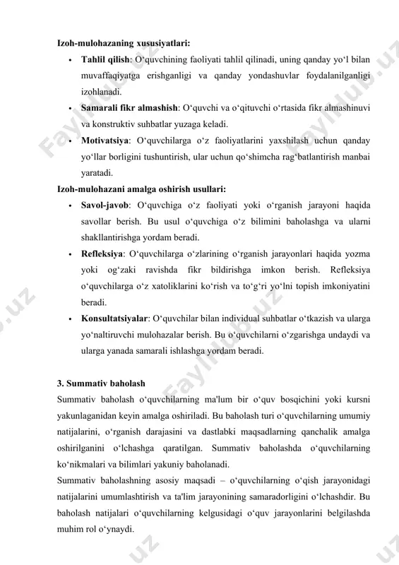 h. bu usul o‘quvchiga o‘z bilimini baholashga va ularni shakllantirishga yordam beradi. · refleksiya: o‘quvchilarga o‘zlarining o‘rganish jarayonlari haqida yozma yoki og‘zaki ravishda fikr bildirishga imkon berish. refleksiya o‘quvchilarga o‘z xatoliklarini ko‘rish va to‘g‘ri yo‘lni topish imkoniyatini beradi. · konsultatsiyalar: o‘quvchilar bilan individual suhbatlar o‘tkazish va ularga yo‘naltiruvchi mulohazalar berish. bu o‘quvchilarni o‘zgarishga undaydi va ularga yanada samarali ishlashga yordam beradi. 3. summativ baholash summativ baholash o‘quvchilarning ma'lum bir o‘quv bosqichini yoki kursni yakunlaganidan keyin amalga oshiriladi. bu baholash turi o‘quvchilarning umumiy natijalarini, o‘rganish darajasini va dastlabki maqsadlarning qanchalik amalga oshirilganini o‘lchashga qaratilgan. summativ baholashda o‘quvchilarning ko‘nikmalari va bilimlari yakuniy baholanadi. summativ baholashning asosiy maqsadi – o‘quvchilarning o‘qish jarayonidagi natijalarini umumlashtirish va ta'lim jarayonining samaradorligini o‘lchashdir. bu baholash natijalari o‘quvchilarning kelgusidagi o‘quv jarayonlarini belgilashda muhim rol o‘ynaydi. summativ baholashning xususiyatlari: · yakuniy baholash: summativ baholash o‘quvchilarning yirik sinovlar va yakuniy ishlarni bajarganidan keyin amalga oshiriladi. · o‘quv yutuqlarini o‘lchash: o‘quvchilarning …