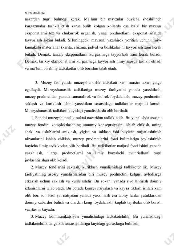 ishga olib keladi. 2. muzey fondlarini saklash, kuriklash yunalishidagi tadkikotchilik. muzey faoliyatining asosiy yunalishlaridan biri muzey predmetini kelgusi avlodlarga etkazish uchun saklash va kuriklashdir. bu soxani yanada rivojlantirish doimiy izlanishlarni talab etadi. bu borada konsevatsiyalash va kayта tiklash ishlari xam olib boriladi. faoliyat natijasini yanada yaxshilash esa tabiiy fanlar yutuklaridan doimiy xabardor bulish va ulardan keng foydalanish, kuplab tajribalar olib borish vazifasini kuyadи. 3. muzey kommunikatsiyasi yunalishidagi tadkikotchilik. bu yunalishdagi tadkikotchilik uziga xos xususiyatlariga kuyidagi guruxlarga bulinadi: " kurgazmalilik yunalishidagi tadkikotlar muzey eksponati fakat ilmiy axborot berish kobiliyatiga emas, balki uziga xos tomoshaboplik, kurgazmalilik xususiyatiga xam ega bulishi kerak. muzey kurgazmasi badiiy-me`moriy jixatdan mukammal echimga ega bulishi, tomoshabin didi va saviyasi talablarga javob bera lishi xam zarur. muzey kurgazmasini badiiy-texnik echimini ishlab chikayotgan paytda tomoshabinlarning jismoniy imkoniyatlarii xam xisobga olinishi xam muxim axamiyat kasb etadi. misol uchun eksponat joylashtirilayotgan paytda tomoshabinlarning urtacha buyi, kurish kobiliyati, kurish maydoni, maydonni yoritilish mikdori, …