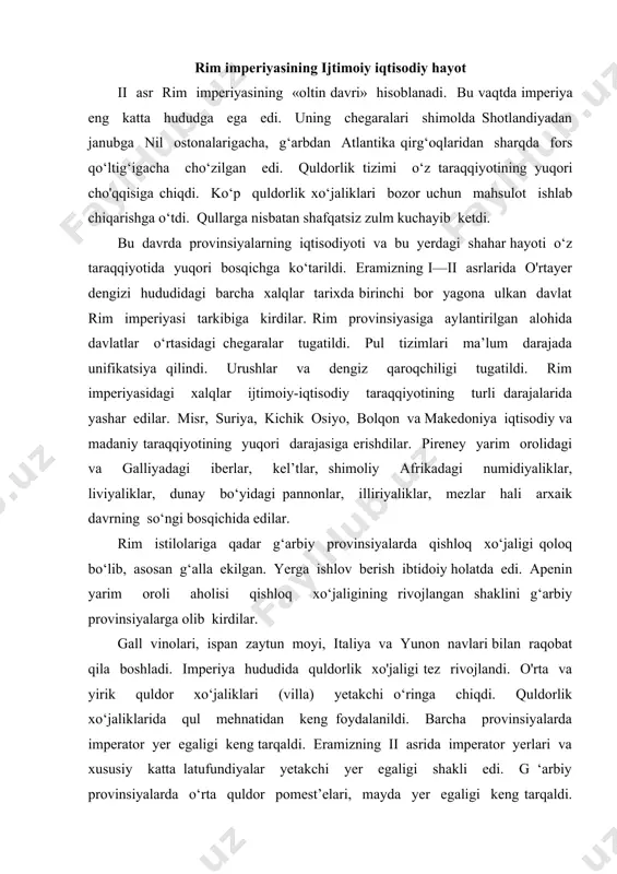 va yirik quldor xo‘jaliklari (villa) yetakchi o‘ringa chiqdi. quldorlik xo‘jaliklarida qul mehnatidan keng foydalanildi. barcha provinsiyalarda imperator yer egaligi keng tarqaldi. eramizning ii asrida imperator yerlari va xususiy katta latufundiyalar yetakchi yer egaligi shakli edi. g ‘arbiy provinsiyalarda o‘rta quldor pomest’elari, mayda yer egaligi keng tarqaldi. ayniqsa, kichik yer egaligi pannoniya, dalmatsiya, meziya, frakiya va fokeyada keng tarqaldi . afrika provinsiyalarida quldorlik xo‘jaliklarida asosiy ishchi kuchi qullar mehnati keng tarqaldi. misr imperiyaning g‘alla ombori edi. quldorlik latifundiyalari galliya va ispaniyada keng tarqalgan bir paytda ispaniya va afrikaning sharqiy provinsiyalarida kolonlar mehnatiga asoslangan latifundiyalar keng tarqaldi. qullarga ish qurollari va chek yerlar ajratib berila boshlandi. lekin qul xo‘jayinning mulki bo‘lib qolaverdi. qulni mulk (pekuliy) bilan ta’minlash er avill asrdayoq ma’lum edi. endilikda bu odatdagi hoi bo‘lib qoldi. qul pekuliydan foydalangan holda o‘ziga o'rinbosar sotib olishi mumkin edi. qaysiki o‘rinbosar qul uning xo‘jayiniga ishlab berishi kerak edi. ozod qo‘yilgan qullar ko‘p hollarda …