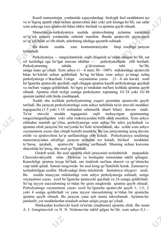an aylanishini ta'minlovchi matsеratsiya (matsеratsiya-tsirkulyatsiya), pеrkolyatsiya (siqib chiqarish), girdob, norasmiy zamonaviy tеzlashtirilgan usullar (ultratovush, farmatsiya ilmiy tеkshirish oliygohi (vniif), markazdan qochish kuchiga asoslangan) bilan olinadi. matsеratsiya — namlash so’zidan olingan. g’alvirsimon tub ustiga maydalangan xom ashyo (1— 8 mm), ko’rsatilgan miqdordagi ajratuvchi solinib, 15—20°s xaroratda, vaqti ko’rsatilmagan bo’lsa, 7 kunga qoldiriladi xamda vaqti-vaqti bilan aralashtirib turiladi. ko’rsatilgan vaqt o’tgandan so’ng ajratma quyib olinadi. qoldiq siqiladi. xom ashyo ozroq toza ajratuvchi bilan chayib olinib, yana siqib olinadi. ajratmalar birlashtiriladi va toza ajratuvchi bilan kеrakli hajmga еtkaziladi. bu oddiy usul bo’lib, murakkab asbob-uskuna talab etmaydi. kamchiligi: o’simlik xom ashyosidan ta'sir etuvchi modda to’liq ajralib chiqmaydi. jarayon uzoq davom etadi. matsеratsiya idishi zanglalgaydigan po’lat yoki alyuminiydan yasalgan bo’lib, aralashtirgichi, ostki tubida g’alvirsimon tubi va jo’mragi bo’ladi. kasrli matsеratsiya yordamida xujayralardagi biolo​gik faol moddalarni tеz va to’liqroq ajratib olish uchun ajratuvchini ikki yoki uch kismga bo’lib, xar safar xom ashyoga toza ajratuvchi bilan ishlov …