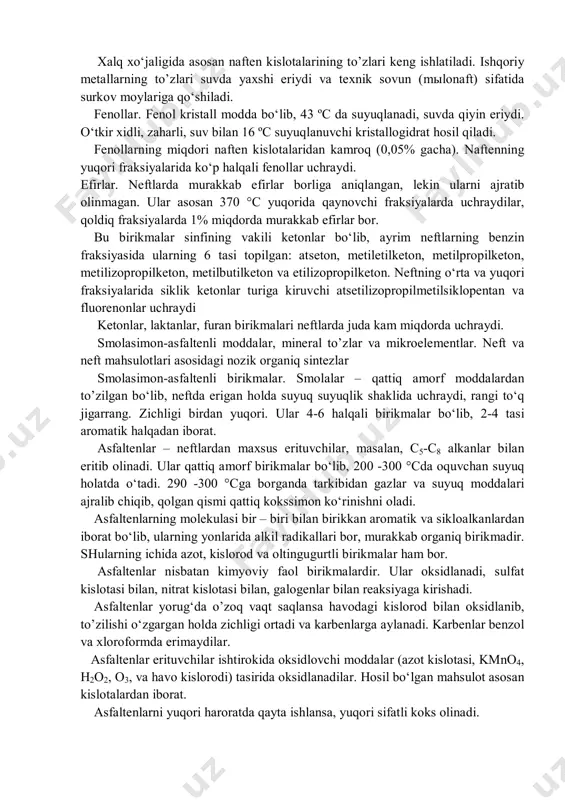 n kislotalari ko‘rinishida bo‘ladi. moy fraksiyalarida ularning miqdori kamaya boshlaydi. ularning to’zilishi: naften kislotalar karbon kislotalarining hamma reaksiyalariga kirishadilar. xalq xo‘jaligida asosan naften kislotalarining to’zlari keng ishlatiladi. ishqoriy metallarning to’zlari suvda yaxshi eriydi va texnik sovun (mo‘lonaft) sifatida surkov moylariga qo‘shiladi. fenollar. fenollarning miqdori naften kislotalaridan kamroq (0,05% gacha). naftening yuqori fraksiyalarida ko‘p xalqali fenollar uchraydi. efirlar. neftlarda murakkab efirlar borliga aniqlangan, lekin ularni ajratib olishga muvoffiq bo‘lingani yo‘q. ular asosan 370°c yuqorida qaynovchi fraksiyalarda uchraydilar, qoldiq fraksiyalarda 1% miqdorda murakkab efirlar bor. ketonlar, laktanlar, furan birikmalari neftlarda juda kam miqdorda uchraydi. kislorod neft tarkibida umumiy miqdorda 0,05 dan 0,8% gacha bo‘lib, ayrim hollarda 3,5% gacha etishi mumkin. kislorod neftlarda karbon va naften kislotalar hamda fenollar kabi birikmalar ko‘rinishida uchraydi. kislorod ham azot kabi neftning og‘ir fraksiyalarida ko‘payadi va uning miqdori fraksiya og‘irlashishi bilan ortib boradi. neftning kislorod tutgan birikmalari yuqori korrozion faollikka ega. neft kislotalari. neftning kerosin, dizel va …