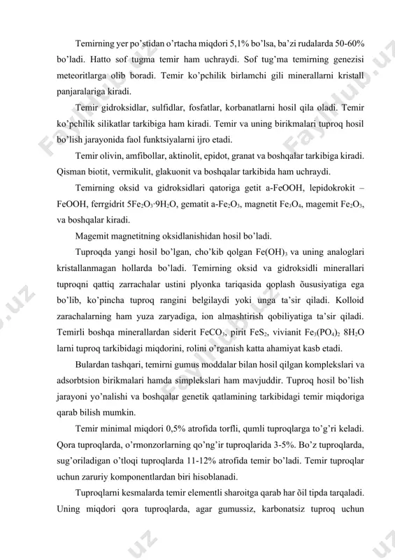 roqlarida 3-5%. bo’z tuproqlarda, sug’oriladigan o’tloqi tuproqlarda 11-12% atrofida temir bo’ladi. temir tuproqlar uchun zaruriy komponentlardan biri hisoblanadi. tuproqlarni kesmalarda temir elementli sharoitga qarab har õil tipda tarqaladi. uning miqdori qora tuproqlarda, agar gumussiz, karbonatsiz tuproq uchun aniqlansa doimiy bo’ladi. bunday tuproq kemasi temirga nisbatan oladigan bo’lsak, differentsiatsiyalangan kesmalar qatoriga kiradi. ko’pchilik tuproqlarda temirni alyuvial-illyuvial yoki akkumulyativ, elyuvialilyuvial tipdagi taqsimotlarini kuzatish mumkin. masalan bu õildagi temirning tarqalishi yoki taqsimotini podzol tuproqlarda ko’rish mumkin. bunday tuproqlarning alyuvial qatlamlarida temir miqdori keskin kamaygan, illyuvial yoki akkumulyativ qatlamlarida esa ko’paygan bo’ladi. temir tuproqda har õil miqdorda, turli õil ko’rinishda uchraydi. temirli birikmalar to’plangan joylar qo’ng’ir, sariq, qizil, qizg’ish ranglarda bo’ladi. tabiatda sof temir, marganetsli temir, gumusli, gumus marganetsli konkretsiyalarda temir 1025% gacha bo’ladi. temirning tuproq qatlamlarida to’planish õususiyatiga kelsak, buni tushunish qiyin emas. uning 2 valentli oksid formadagi birikmalari nisbatan eruvchan bo’lib, tuproq kesmasida sug’orma suvlar yoki boshqa suvlar ta’sirida oson harakat qiladi. …