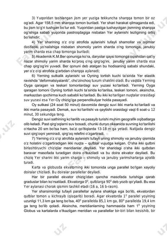ing qumga tekkan uchi bir necha iz (chiziq) qoldirgan. bunday bir-biridan burchak bilan farq qiluvchi chiziqlar (yo‘llar) hosil bo‘lishiga sabab mexanikadan ma’lumki, erkin harakat qilayotgan jism (mayatnik)ga tashqaridan tazyiq bo‘lmasa o‘z yo‘nalishini o‘zgartirmaydi. demak, mayatnik yo‘nalishini o‘zgartirgan emas, balki uning tagidagi tekislik g‘arbdan sharqqa tomon aylanmoqda: natijada mayatnikning dastlabki izi bilan keying izlari orasida farq (burchak) hosil bo‘lgan. mayatnik bir soatda 150, 24 soatda esa 3600 hosil qilgan. chunki yer shari 24 soatda o‘z o‘qi atrofini bir marta aylanib chiqadi. 2) yer geoid shaklga ega, ya’ni qutblari siqiq, ekvator atrofi qabarib chiqqan. bu – yerning o‘z o‘qi atrofida aylanishi orqasida bo‘ladigan markazdan qochirma kuch natijasida hosil bo‘lgandir. ekvator ustida markazdan qochirma kuch katta, qutblarga borgan sari kamayadi, qutblarda esa nolga teng bo‘ladi; 3) yuqoridan tashlangan jism yer yuziga tekkuncha sharqqa tomon bir oz og‘adi. agar 158,5 mm sharqqa tomon buriladi. yer shari harakat qilmaganda edi, bu jism to‘g‘ri tushgan bo‘lur …